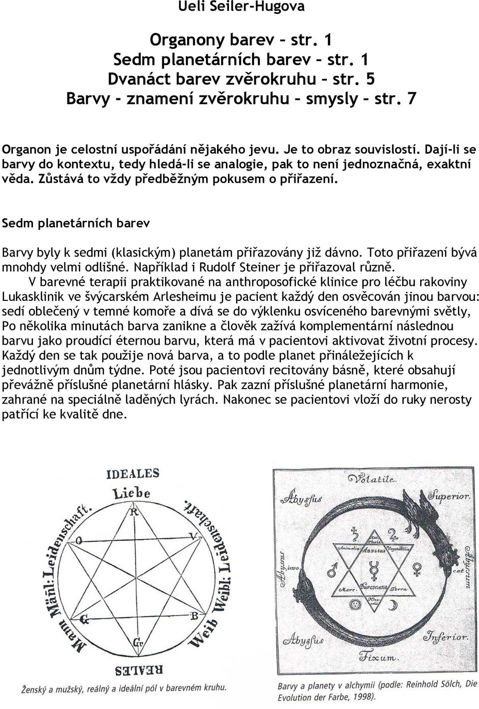 Sedm planetárních barev Barvy byly k sedmi (klasickým) planetám přiřazovány již dávno. Toto přiřazení bývá mnohdy velmi odlišné. Například i Rudolf Steiner je přiřazoval různě.