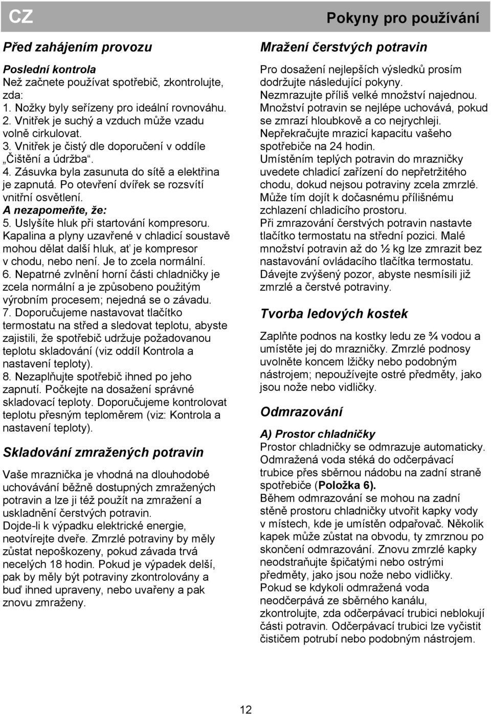 Uslyšíte hluk při startování kompresoru. Kapalina a plyny uzavřené v chladicí soustavě mohou dělat další hluk, ať je kompresor v chodu, nebo není. Je to zcela normální. 6.