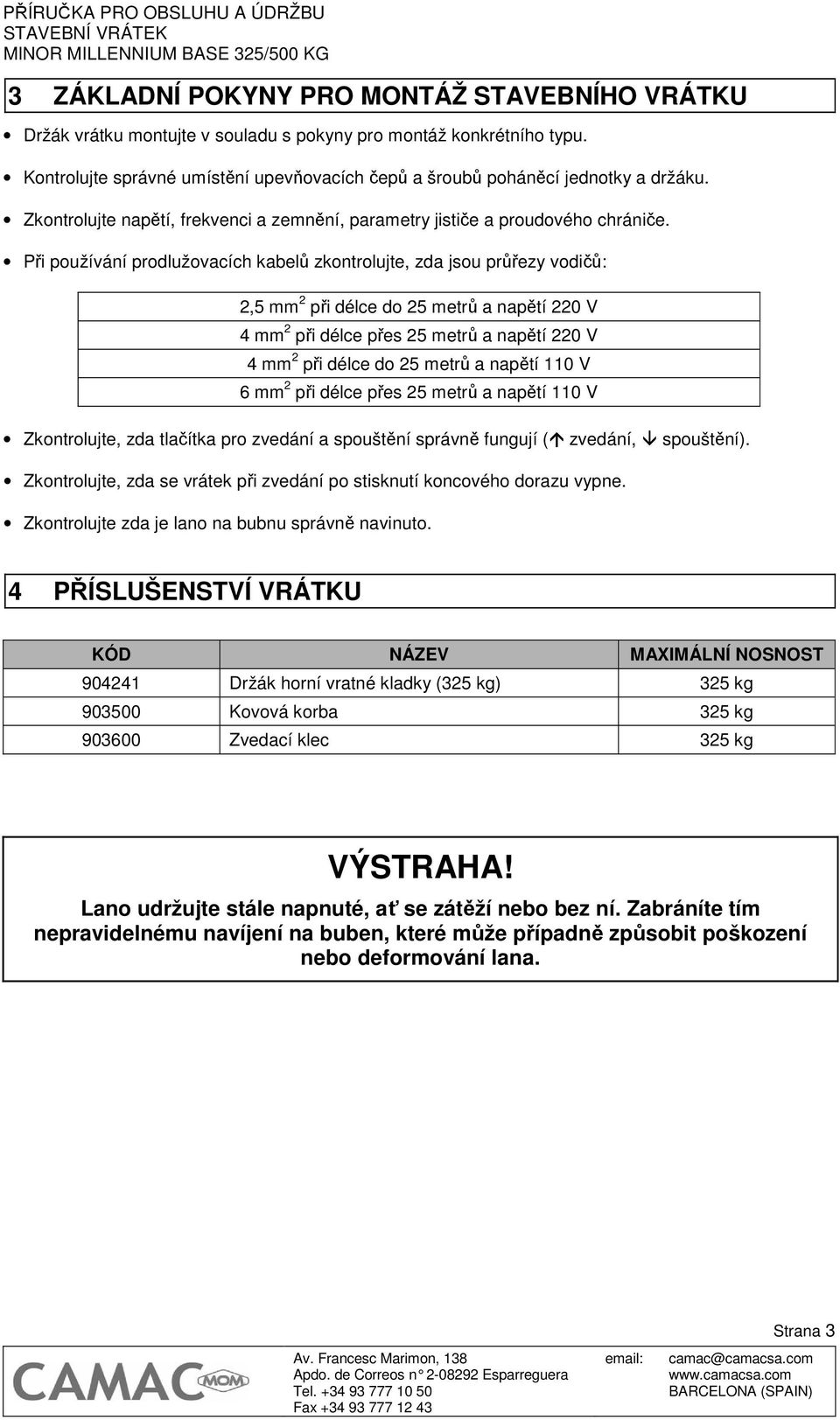 Při používání prodlužovacích kabelů zkontrolujte, zda jsou průřezy vodičů: 2,5 mm 2 při délce do 25 metrů a napětí 220 V 4 mm 2 při délce přes 25 metrů a napětí 220 V 4 mm 2 při délce do 25 metrů a