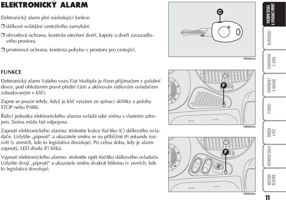 FUNKCE Elektronický alarm Vašeho vozu Fiat Multipla je řízen přijímačem v palubní desce, pod obložením pravé přední části a aktivován rádiovým ovladačem zabudovaným v klíči.