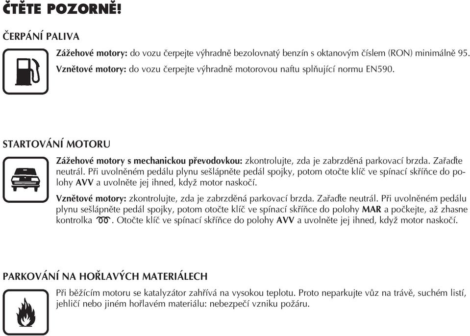 Při uvolněném pedálu plynu sešlápněte pedál spojky, potom otočte klíč ve spínací skříňce do polohy AVV a uvolněte jej ihned, když motor naskočí.