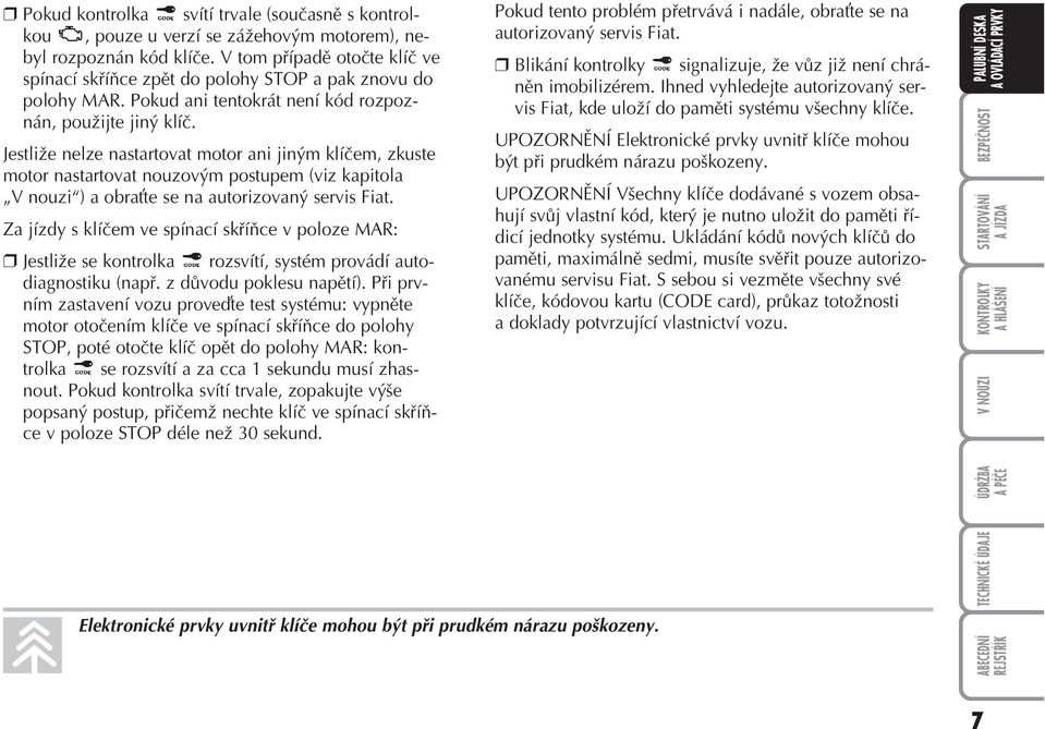 Jestliže nelze nastartovat motor ani jiným klíčem, zkuste motor nastartovat nouzovým postupem (viz kapitola V nouzi ) a obra te se na autorizovaný servis Fiat.