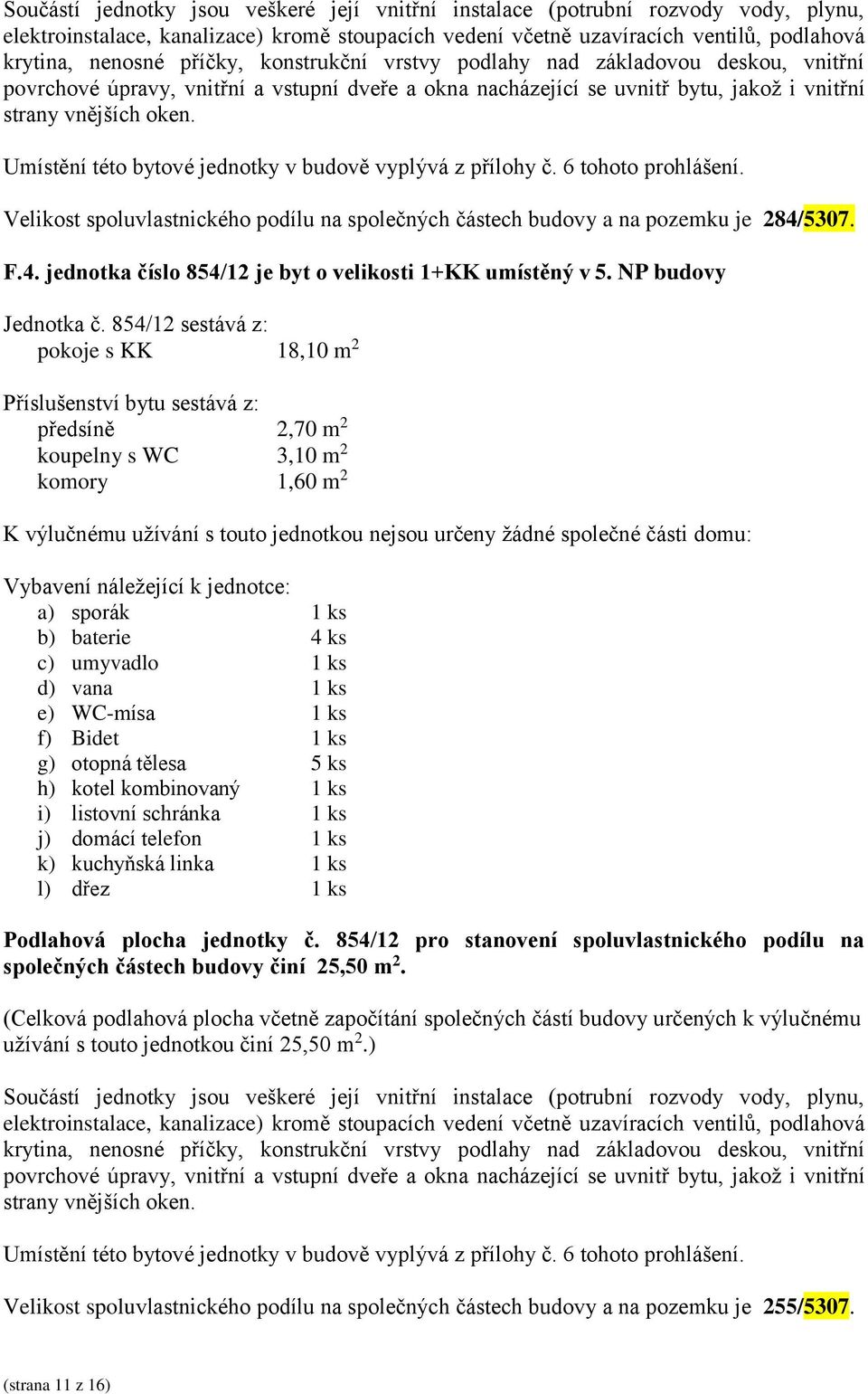 854/12 sestává z: pokoje s KK 18,10 m 2 předsíně 2,70 m 2 koupelny s WC 3,10 m 2 komory 1,60 m 2 K výlučnému užívání s touto jednotkou nejsou určeny žádné společné části domu: b) baterie 4 ks f)