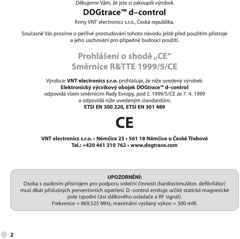 Prohlášení o shodě CE Směrnice R&TTE 1999/5/CE Výrobce: VNT electronics s.r.o. prohlašuje, že níže uvedený výrobek: Elektronický výcvikový obojek DOGtrace d control odpovídá všem směrnicím Rady Evropy, pod č.