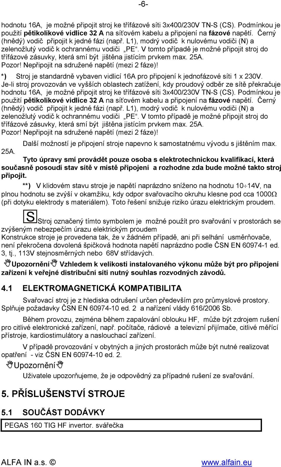 V tomto případě je možné připojit stroj do třífázové zásuvky, která smí být jištěna jistícím prvkem max. 25A. Pozor! Nepřipojit na sdružené napětí (mezi 2 fáze)!