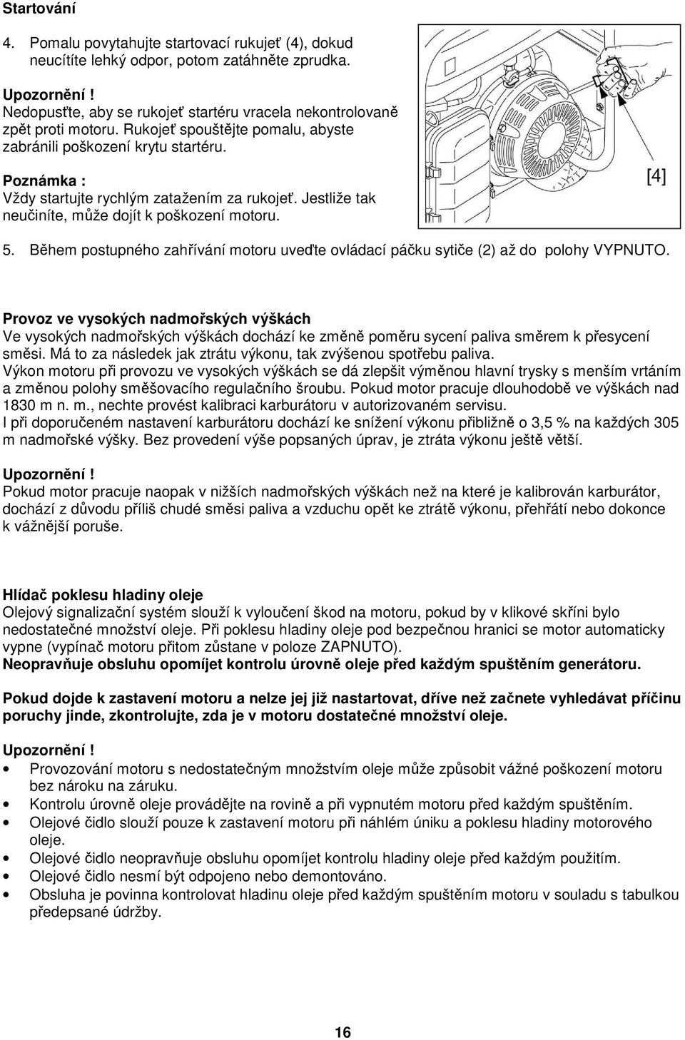 Během postupného zahřívání motoru uveďte ovládací páčku sytiče (2) až do polohy VYPNUTO.