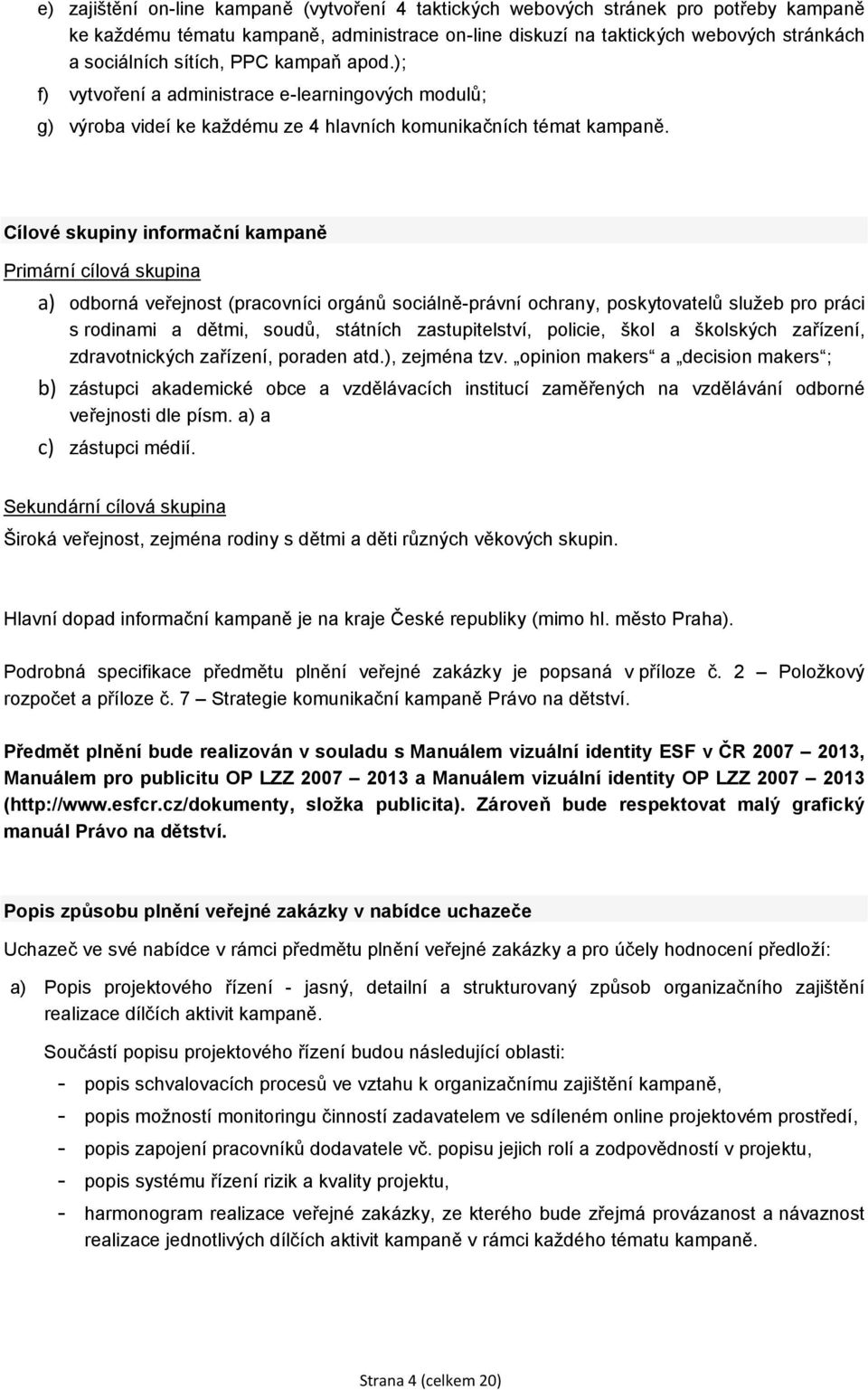 Cílové skupiny informační kampaně Primární cílová skupina a) odborná veřejnost (pracovníci orgánů sociálně-právní ochrany, poskytovatelů služeb pro práci s rodinami a dětmi, soudů, státních