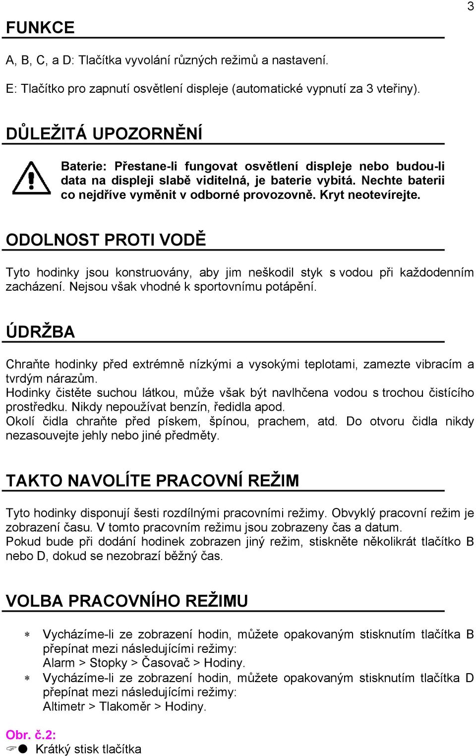 Kryt neotevírejte. ODOLNOST PROTI VODĚ Tyto hodinky jsou konstruovány, aby jim neškodil styk s vodou při každodenním zacházení. Nejsou však vhodné k sportovnímu potápění.