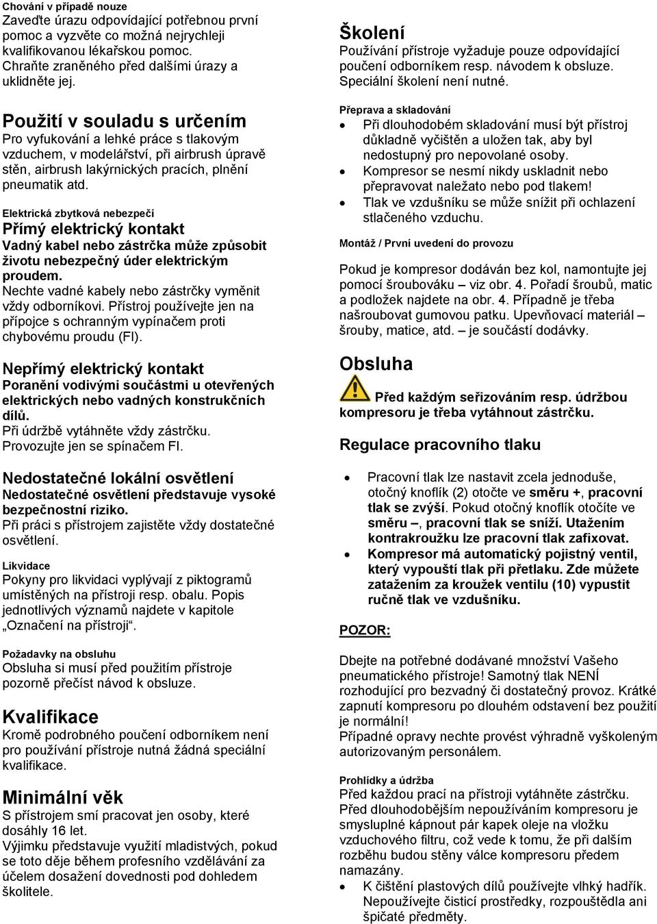 Elektrická zbytková nebezpečí Přímý elektrický kontakt Vadný kabel nebo zástrčka může způsobit životu nebezpečný úder elektrickým proudem. Nechte vadné kabely nebo zástrčky vyměnit vždy odborníkovi.