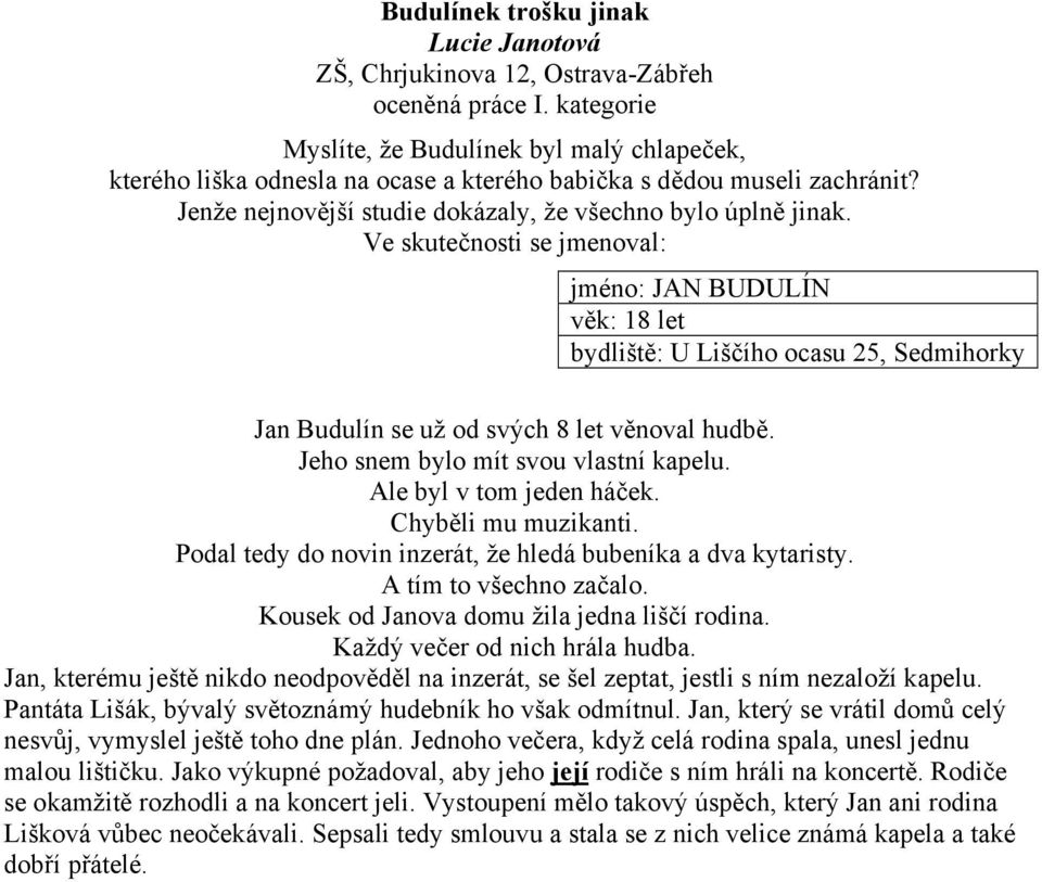 Ve skutečnosti se jmenoval: jméno: JAN BUDULÍN věk: 18 let bydliště: U Liščího ocasu 25, Sedmihorky Jan Budulín se už od svých 8 let věnoval hudbě. Jeho snem bylo mít svou vlastní kapelu.