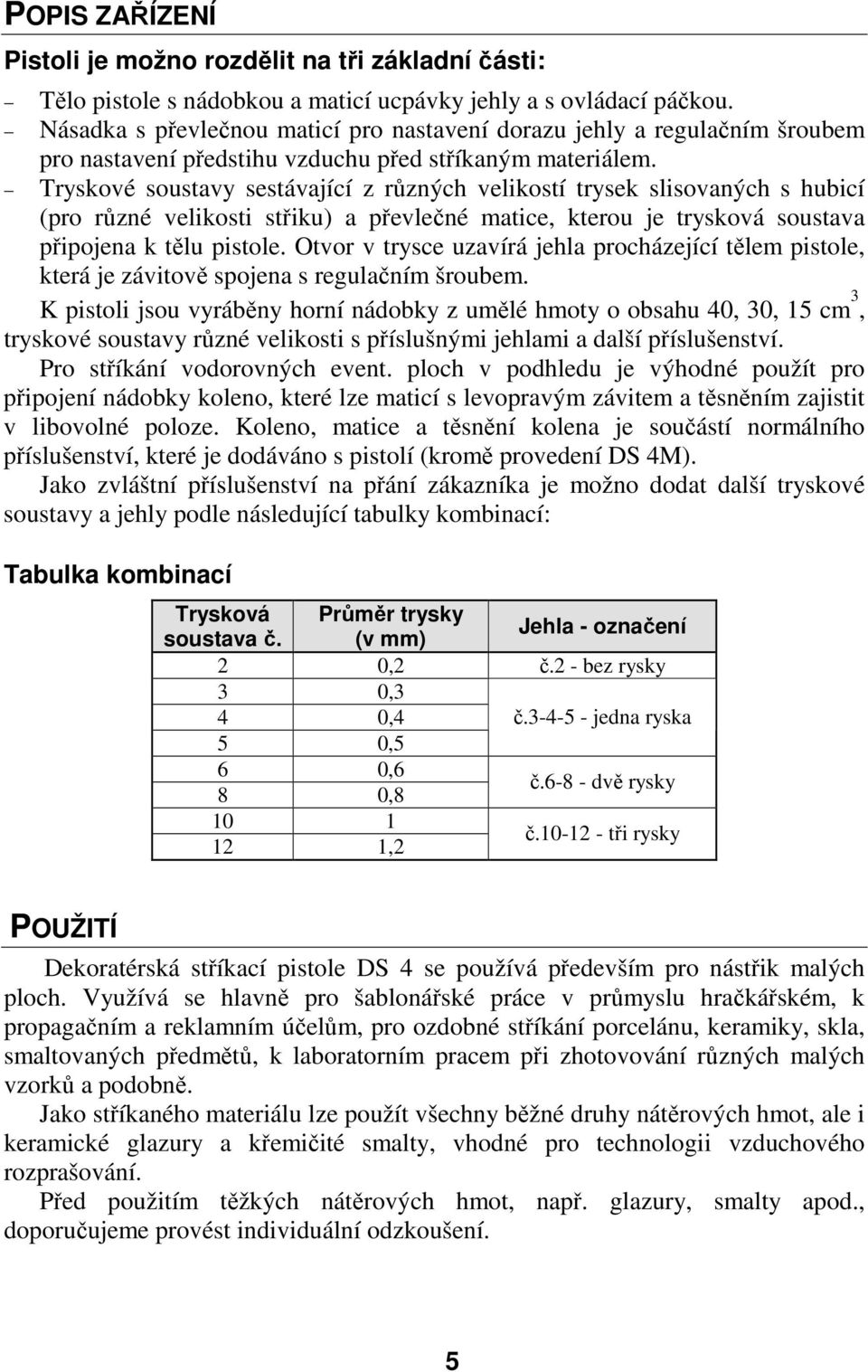 Tryskové soustavy sestávající z různých velikostí trysek slisovaných s hubicí (pro různé velikosti střiku) a převlečné matice, kterou je trysková soustava připojena k tělu pistole.