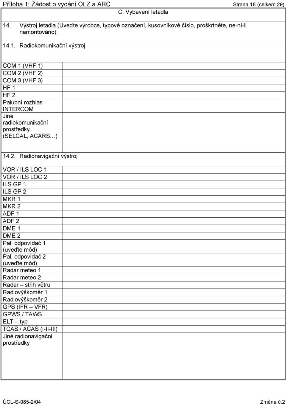 .1. Radiokomunikační výstroj COM 1 (VHF 1) COM 2 (VHF 2) COM 3 (VHF 3) HF 1 HF 2 Palubní rozhlas INTERCOM Jiné radiokomunikační prostředky (SELCAL, ACARS ) 14.2. Radionavigační výstroj VOR / ILS LOC 1 VOR / ILS LOC 2 ILS GP 1 ILS GP 2 MKR 1 MKR 2 ADF 1 ADF 2 DME 1 DME 2 Pal.