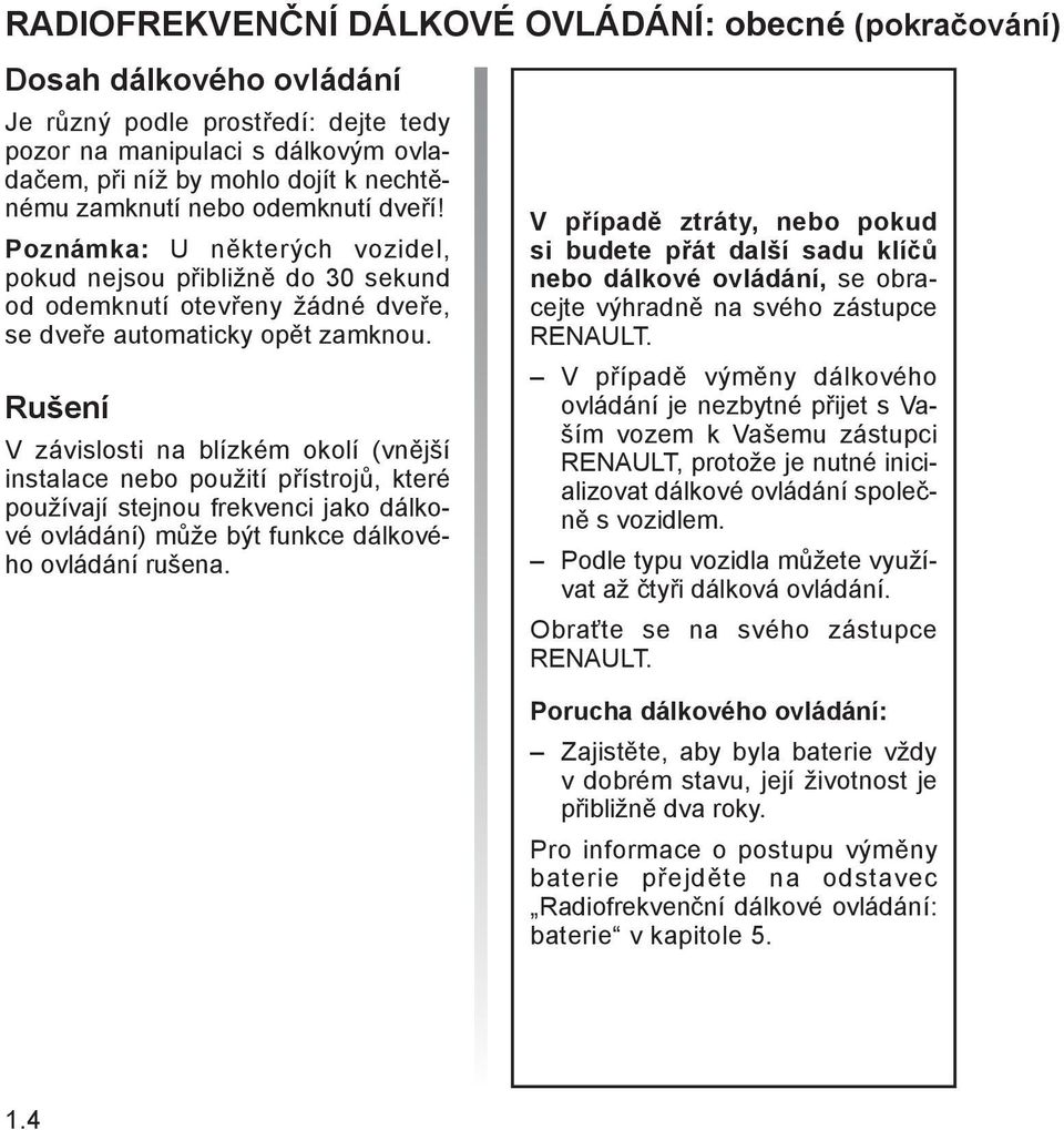 Rušení V závislosti na blízkém okolí (vnější instalace nebo použití přístrojů, které používají stejnou frekvenci jako dálkové ovládání) může být funkce dálkového ovládání rušena.