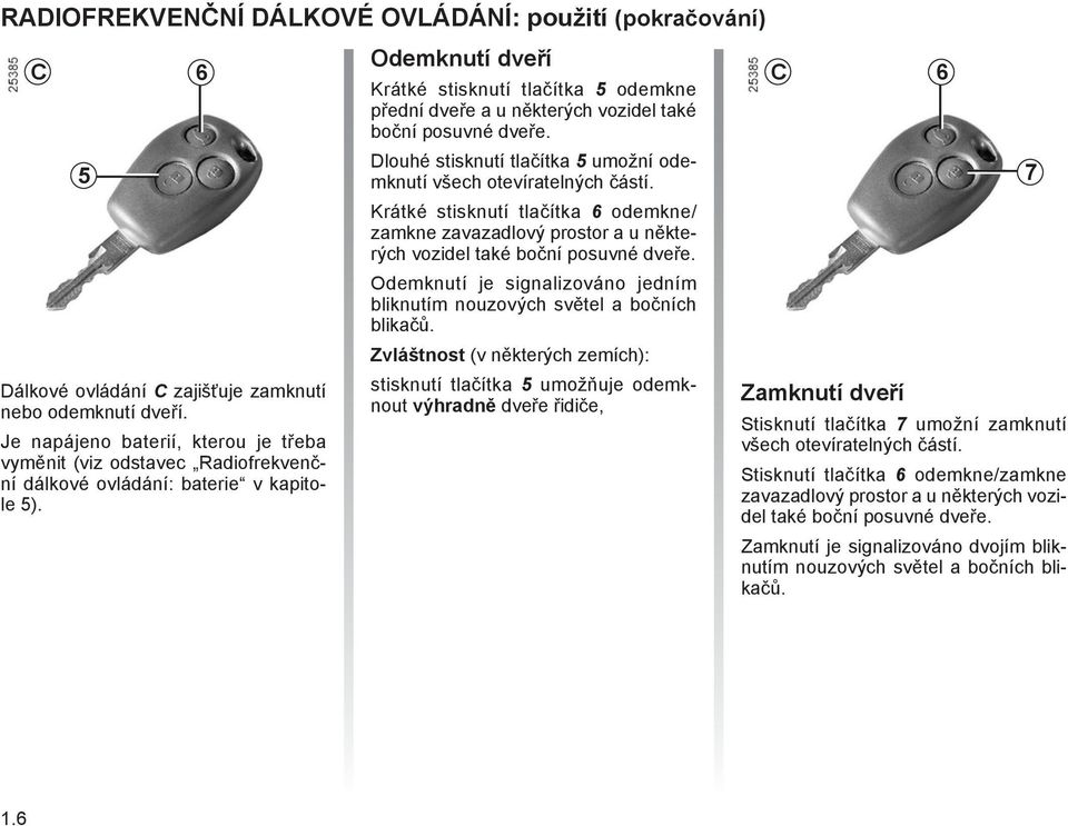 Odemknutí dveří Krátké stisknutí tlačítka 5 odemkne přední dveře a u některých vozidel také boční posuvné dveře. Dlouhé stisknutí tlačítka 5 umožní odemknutí všech otevíratelných částí.