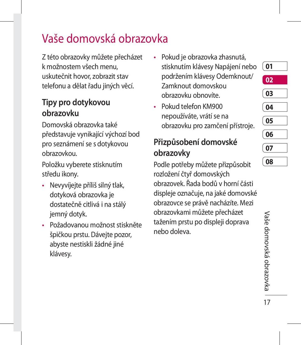 Nevyvíjejte příliš silný tlak, dotyková obrazovka je dostatečně citlivá i na stálý jemný dotyk. Požadovanou možnost stiskněte špičkou prstu. Dávejte pozor, abyste nestiskli žádné jiné klávesy.