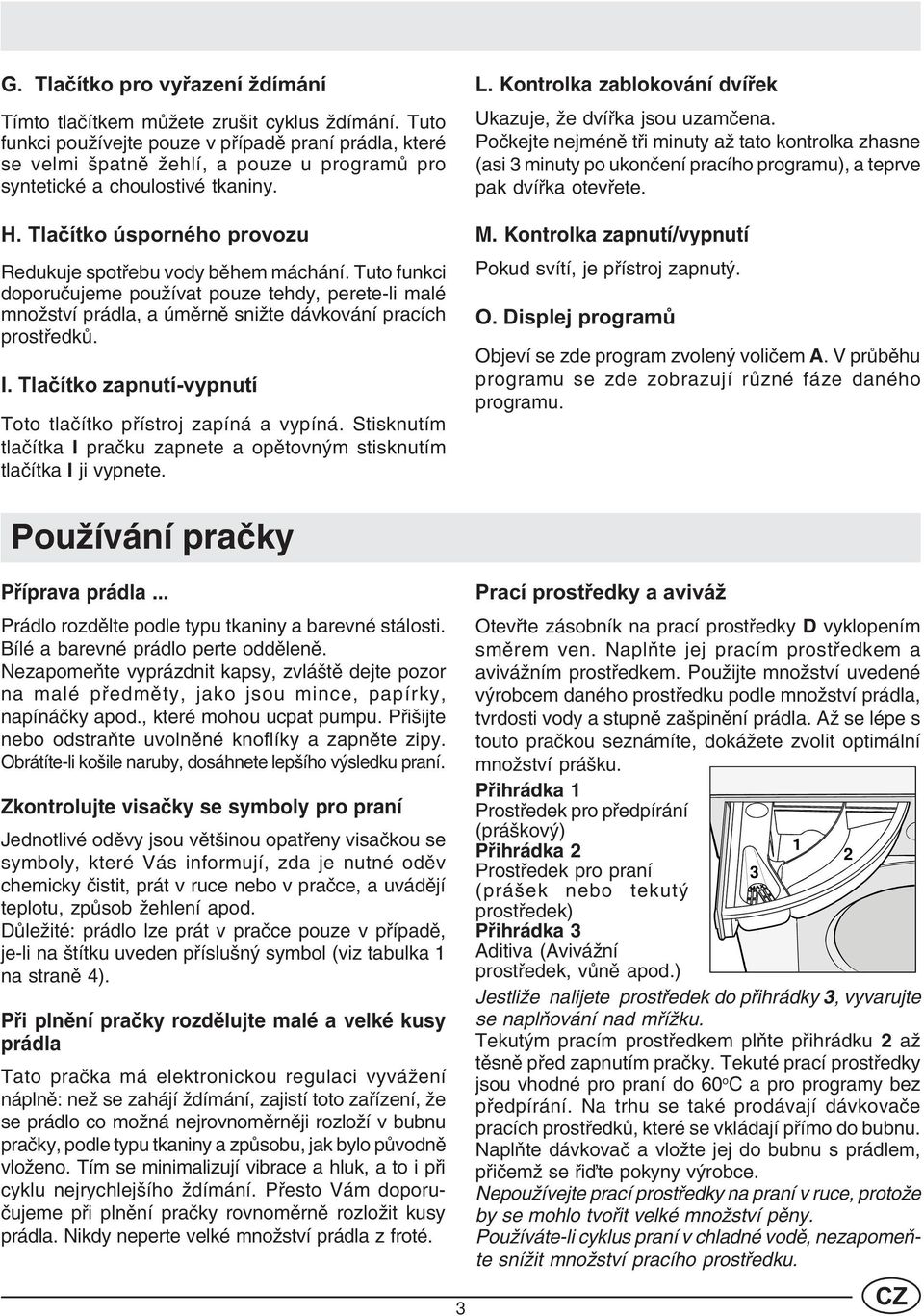 Tlaèítko úsporného provozu Redukuje spotøebu vody bìhem máchání. Tuto funkci doporuèujeme používat pouze tehdy, perete-li malé množství prádla, a úmìrnì snižte dávkování pracích prostøedkù. I.