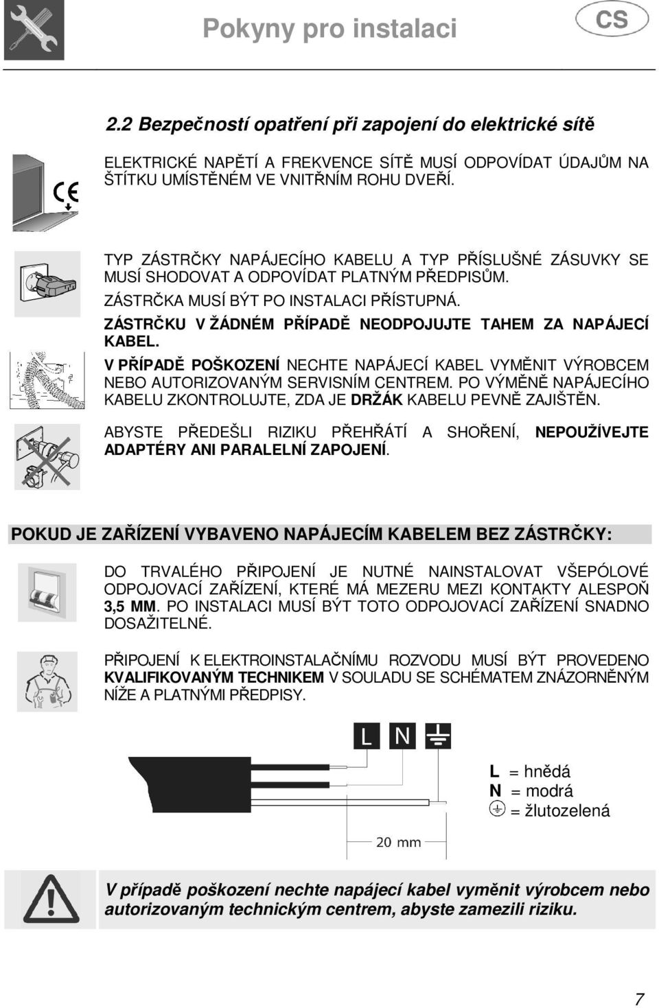 ZÁSTRČKU V ŽÁDNÉM PŘÍPADĚ NEODPOJUJTE TAHEM ZA NAPÁJECÍ KABEL. V PŘÍPADĚ POŠKOZENÍ NECHTE NAPÁJECÍ KABEL VYMĚNIT VÝROBCEM NEBO AUTORIZOVANÝM SERVISNÍM CENTREM.