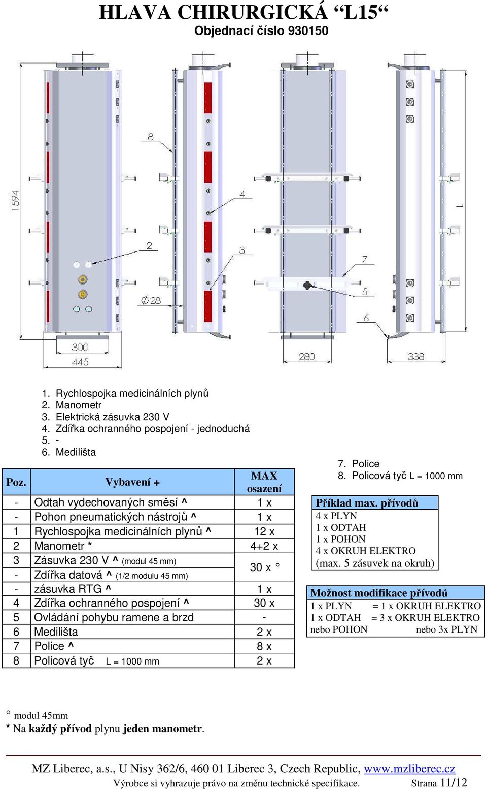 datová ^ (1/2 modulu 45 mm) - zásuvka RTG ^ 1 x 4 Zdířka ochranného pospojení ^ 30 x 5 Ovládání pohybu ramene a brzd - 6 Medilišta 2 x 7 Police ^ 8 x 8 Policová tyč L = 1000 mm 2 x 7. Police 8.