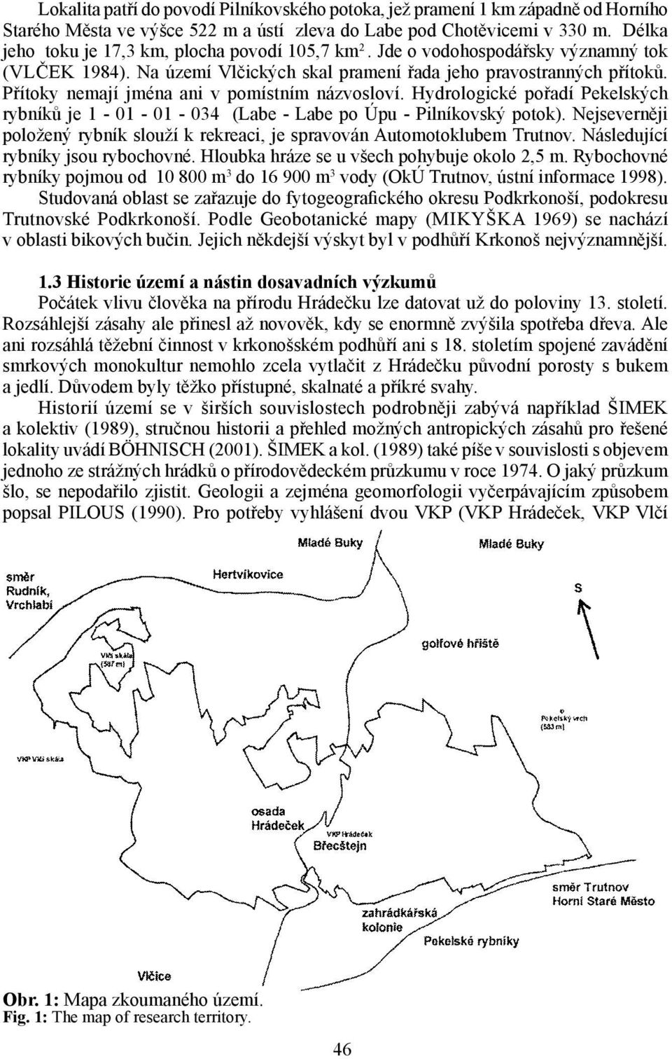 Přítoky nemají jména ani v pomístním názvosloví. Hydrologické pořadí Pekelských rybníků je 1-01 - 01-034 (Labe - Labe po Úpu - Pilníkovský potok).