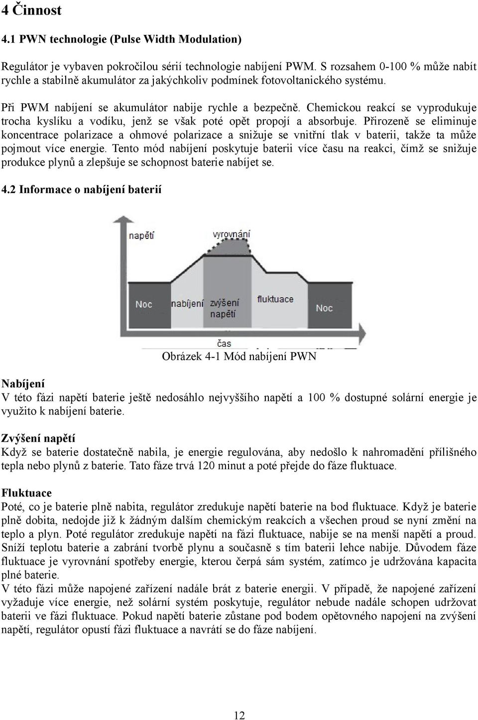 Chemickou reakcí se vyprodukuje trocha kyslíku a vodíku, jenž se však poté opět propojí a absorbuje.