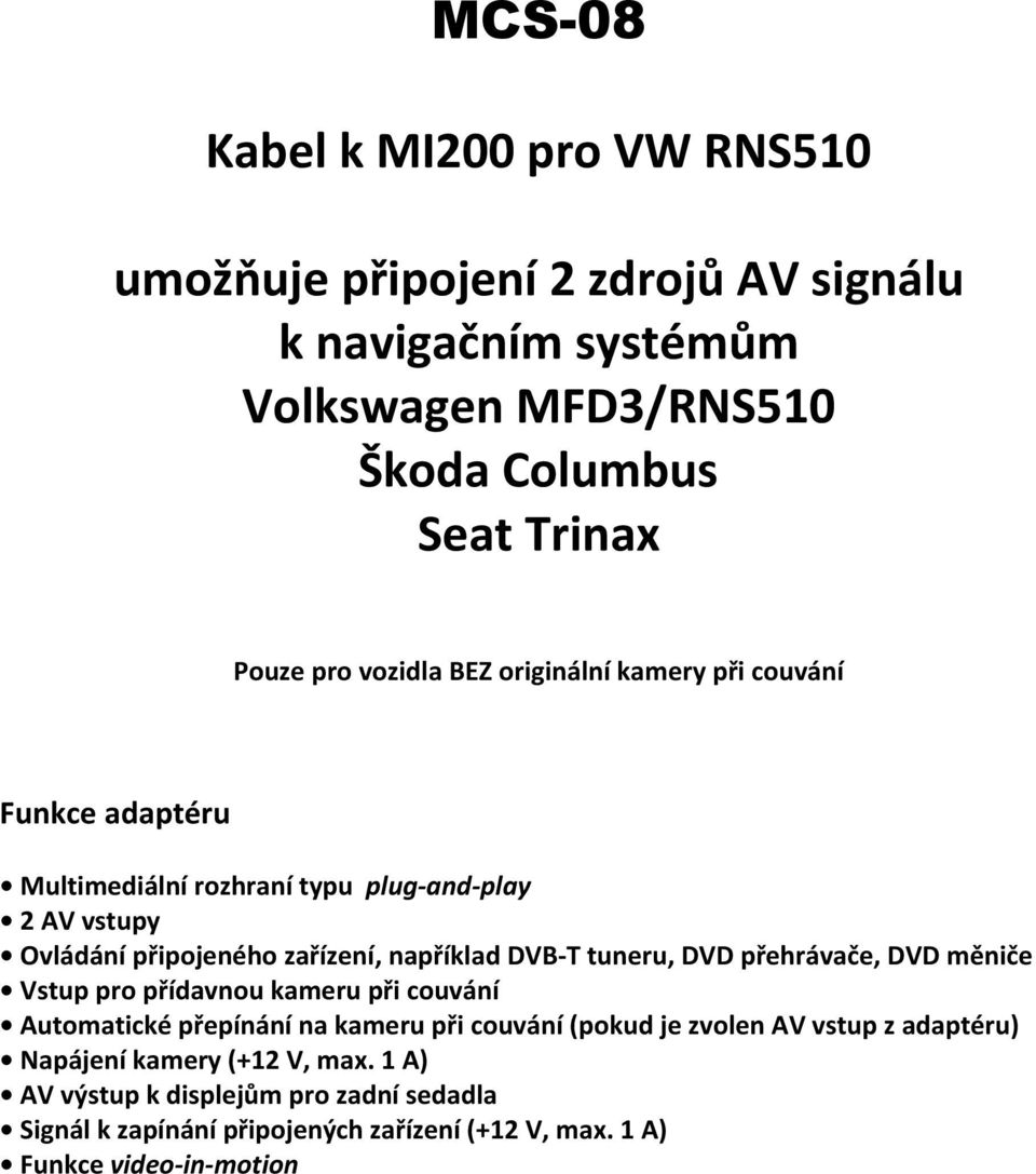 tuneru, DVD přehrávače, DVD měniče Vstup pro přídavnou kameru při couvání Automatické přepínání na kameru při couvání (pokud je zvolen AV vstup z