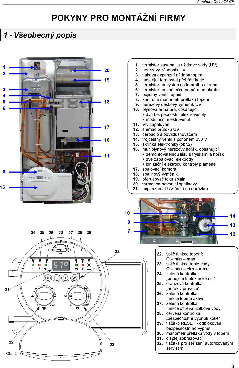 nerezový deskový výměník UV 10. plynová armatura, obsahující dva bezpečnostní elektroventily modulační elektroventil 11. VN zapalování 12. snímač průtoku UV 13. čerpadlo s odvzdušňovačem 14.