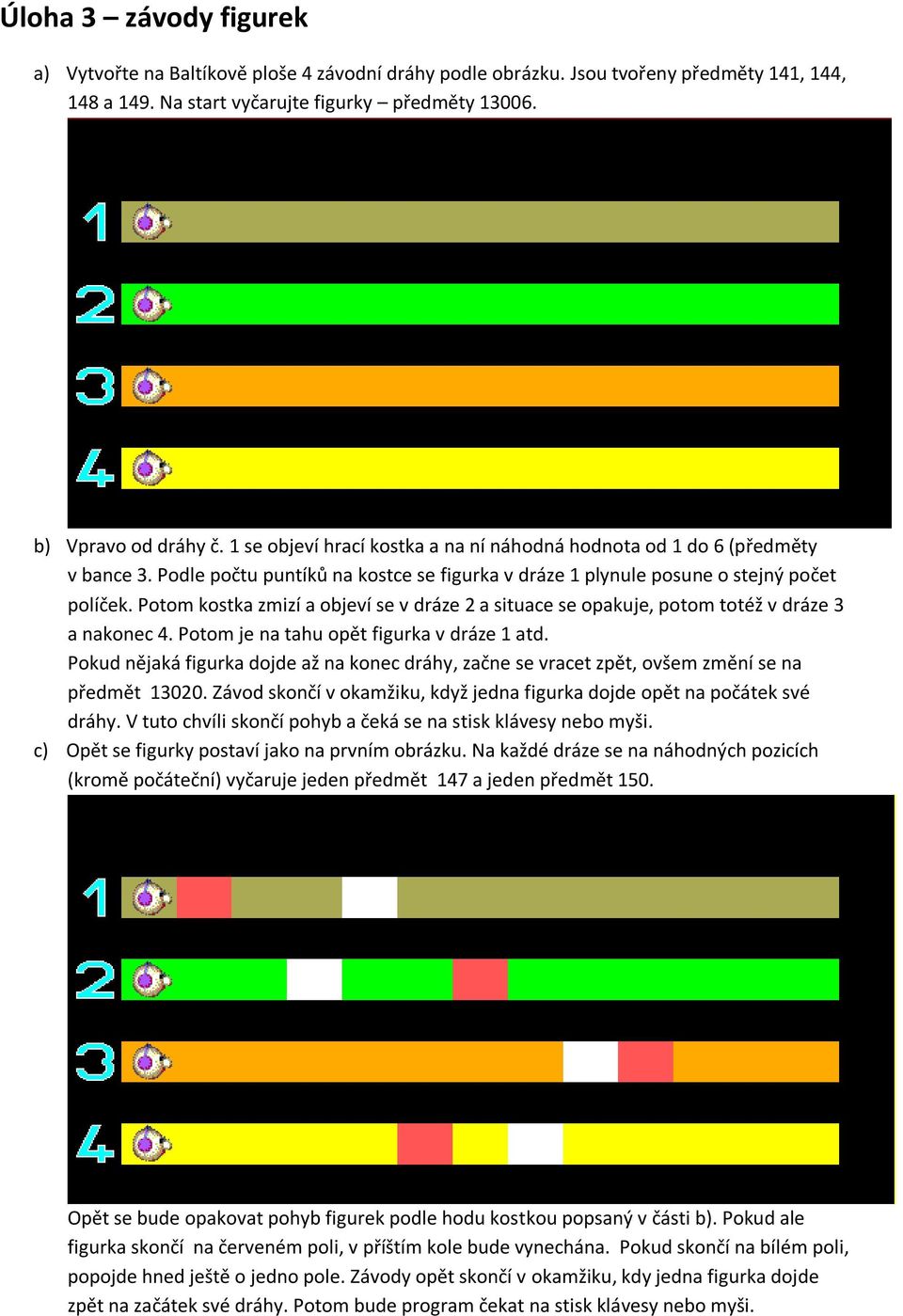 Potom kostka zmizí a objeví se v dráze 2 a situace se opakuje, potom totéž v dráze 3 a nakonec 4. Potom je na tahu opět figurka v dráze 1 atd.