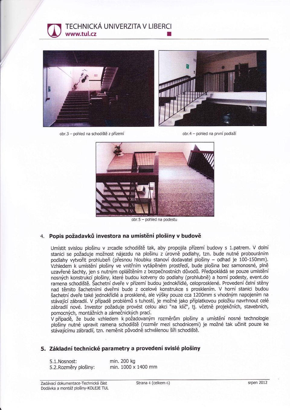 V doln stanici se požaduje možnost njezdu na plošinu z ťrrovně podlahy, tzn. bude nutné probournm podlahy u^vo it prohlube (p esnou hloubku stanov dodavatel plošiny - odhad je 100-150mm).