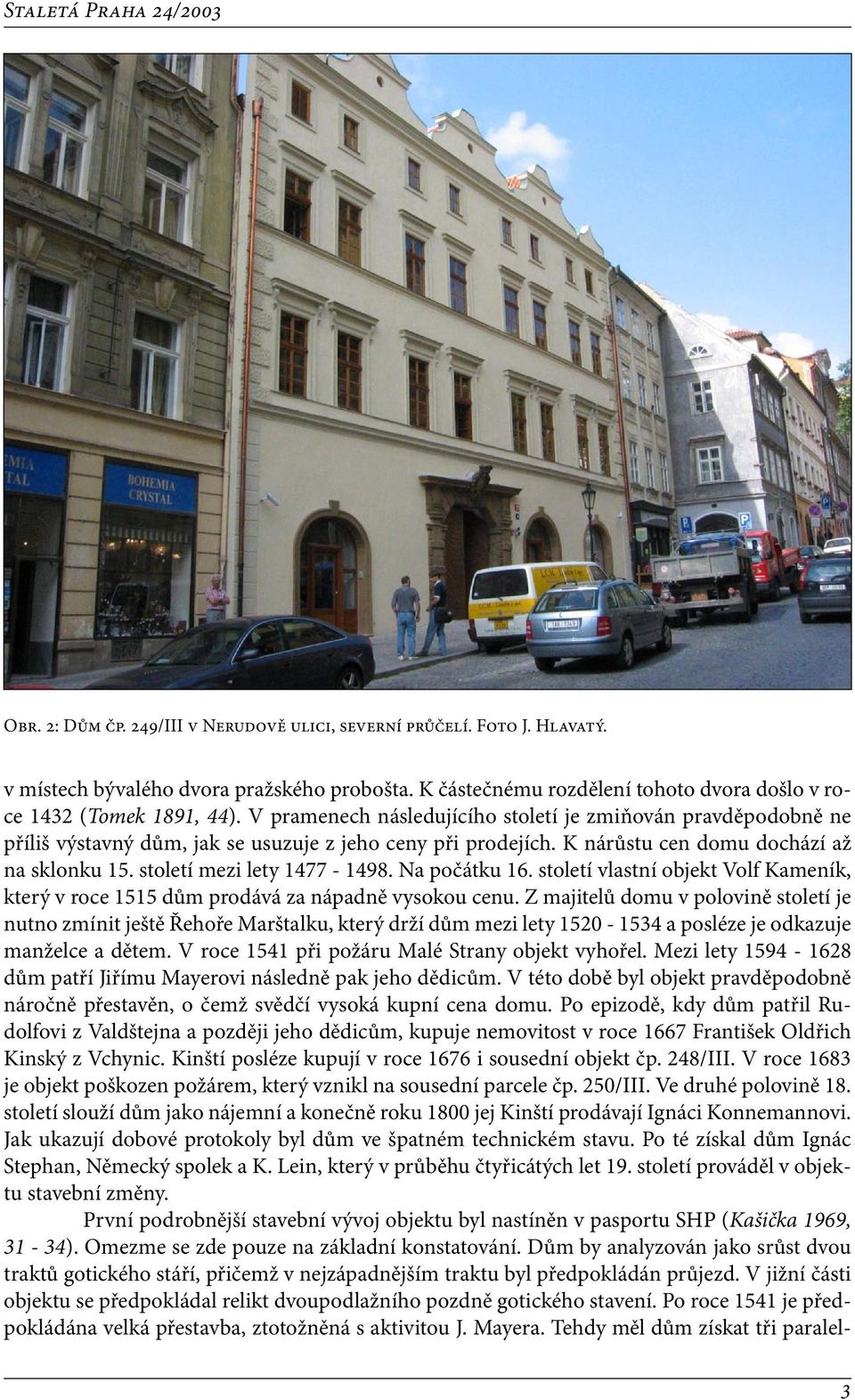 Na počátku 16. století vlastní objekt Volf Kameník, který v roce 1515 dům prodává za nápadně vysokou cenu.