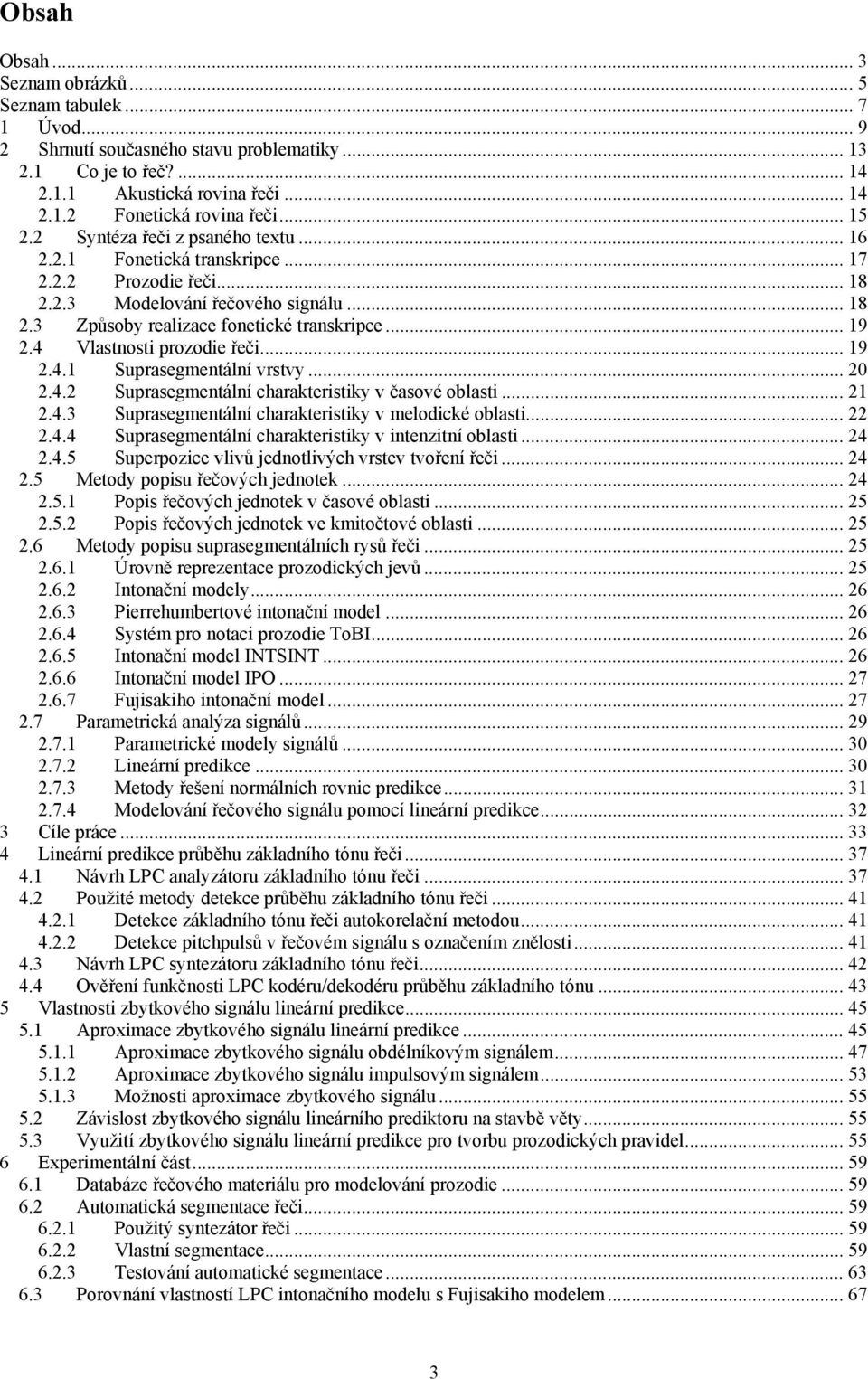 4 Vlastnosti prozodie řeči... 19 2.4.1 Suprasegmentální vrstvy... 20 2.4.2 Suprasegmentální charakteristiky v časové oblasti... 21 2.4.3 Suprasegmentální charakteristiky v melodické oblasti... 22 2.4.4 Suprasegmentální charakteristiky v intenzitní oblasti.