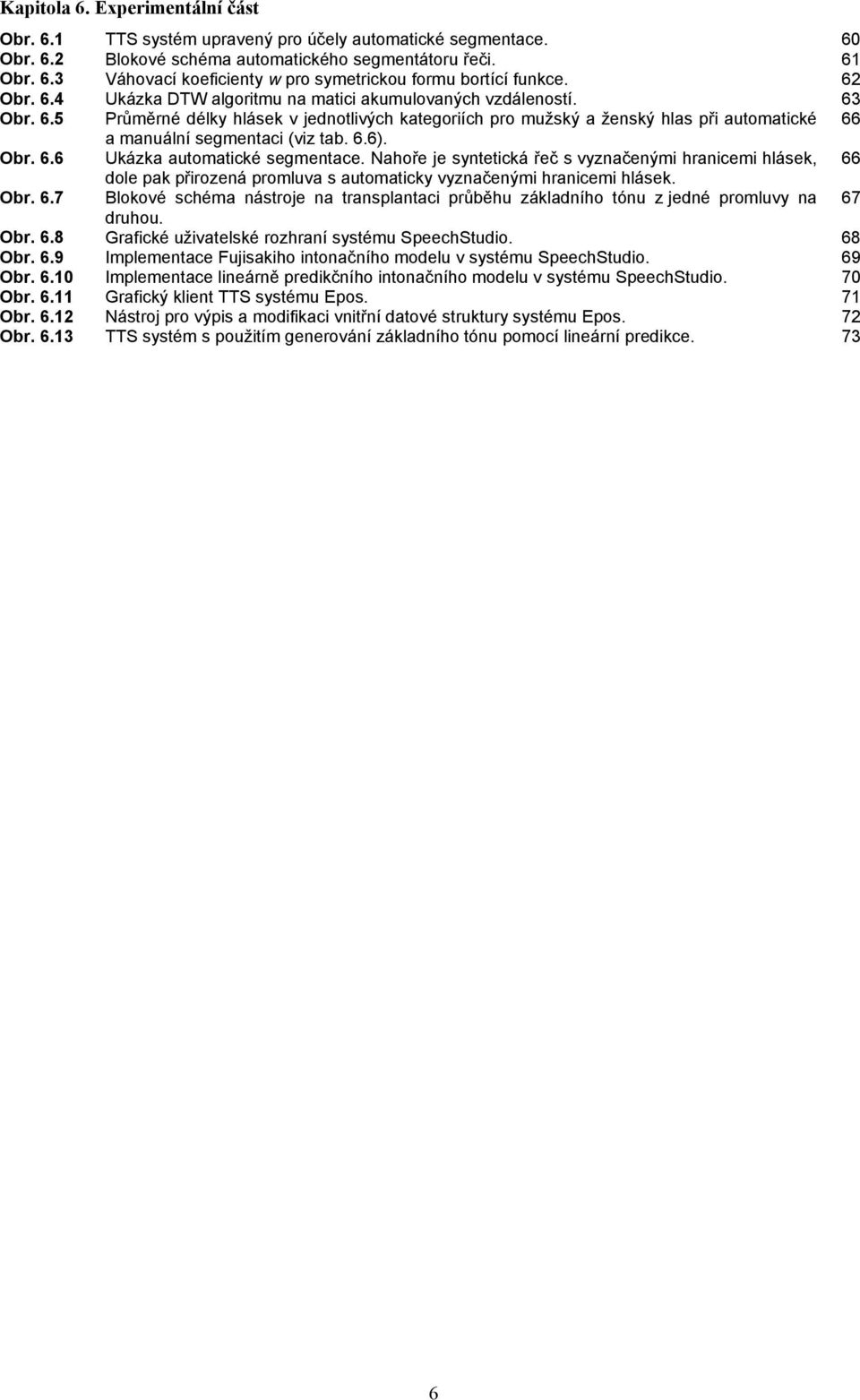 6.6). Obr. 6.6 Ukázka automatické segmentace. Nahoře je syntetická řeč s vyznačenými hranicemi hlásek, 66 dole pak přirozená promluva s automaticky vyznačenými hranicemi hlásek. Obr. 6.7 Blokové schéma nástroje na transplantaci průběhu základního tónu z jedné promluvy na 67 druhou.