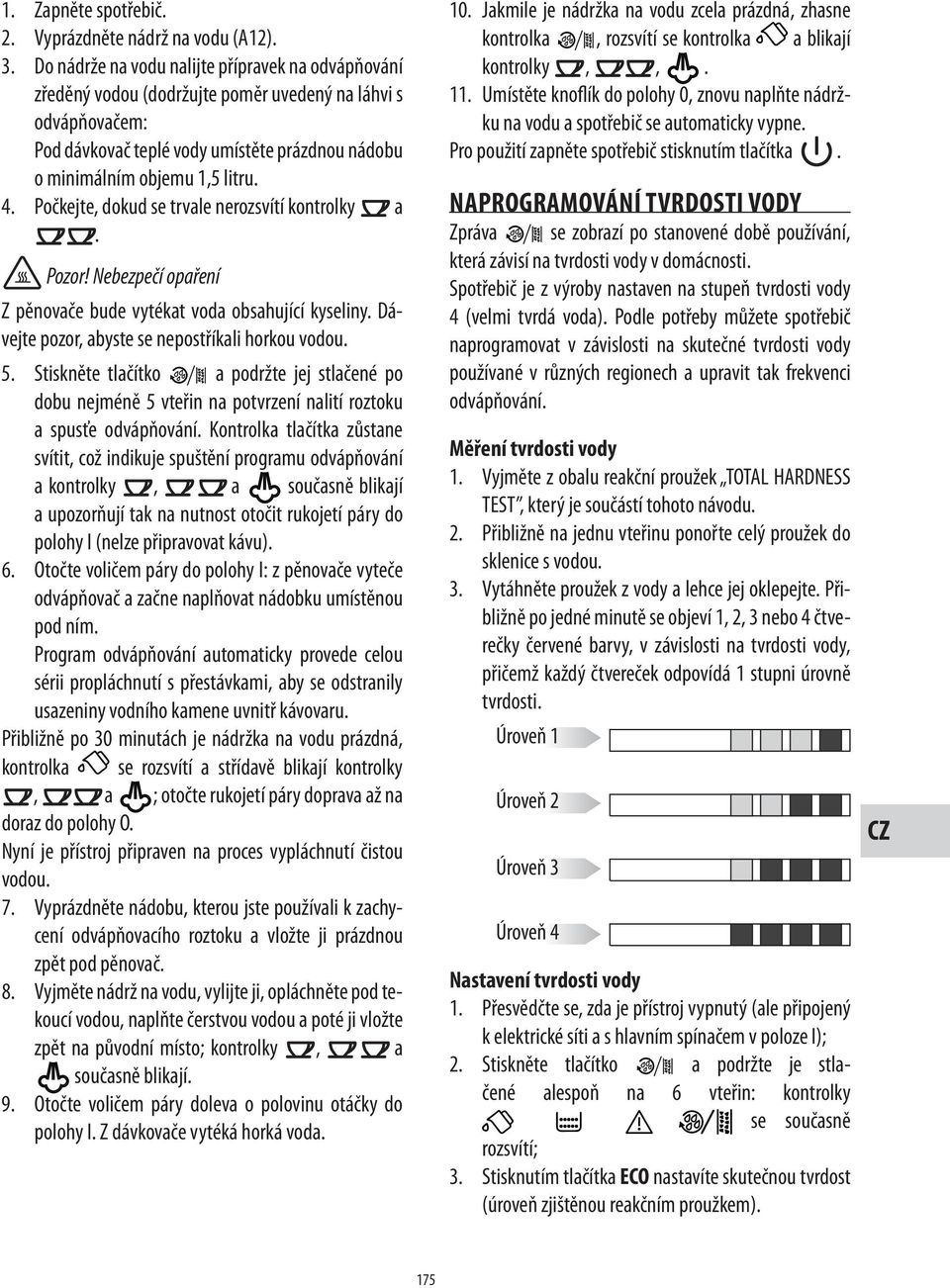 Počkejte, dokud se trvale nerozsvítí kontrolky a. Nebezpečí opaření Z pěnovače bude vytékat voda obsahující kyseliny. Dávejte pozor, abyste se nepostříkali horkou vodou. 5.