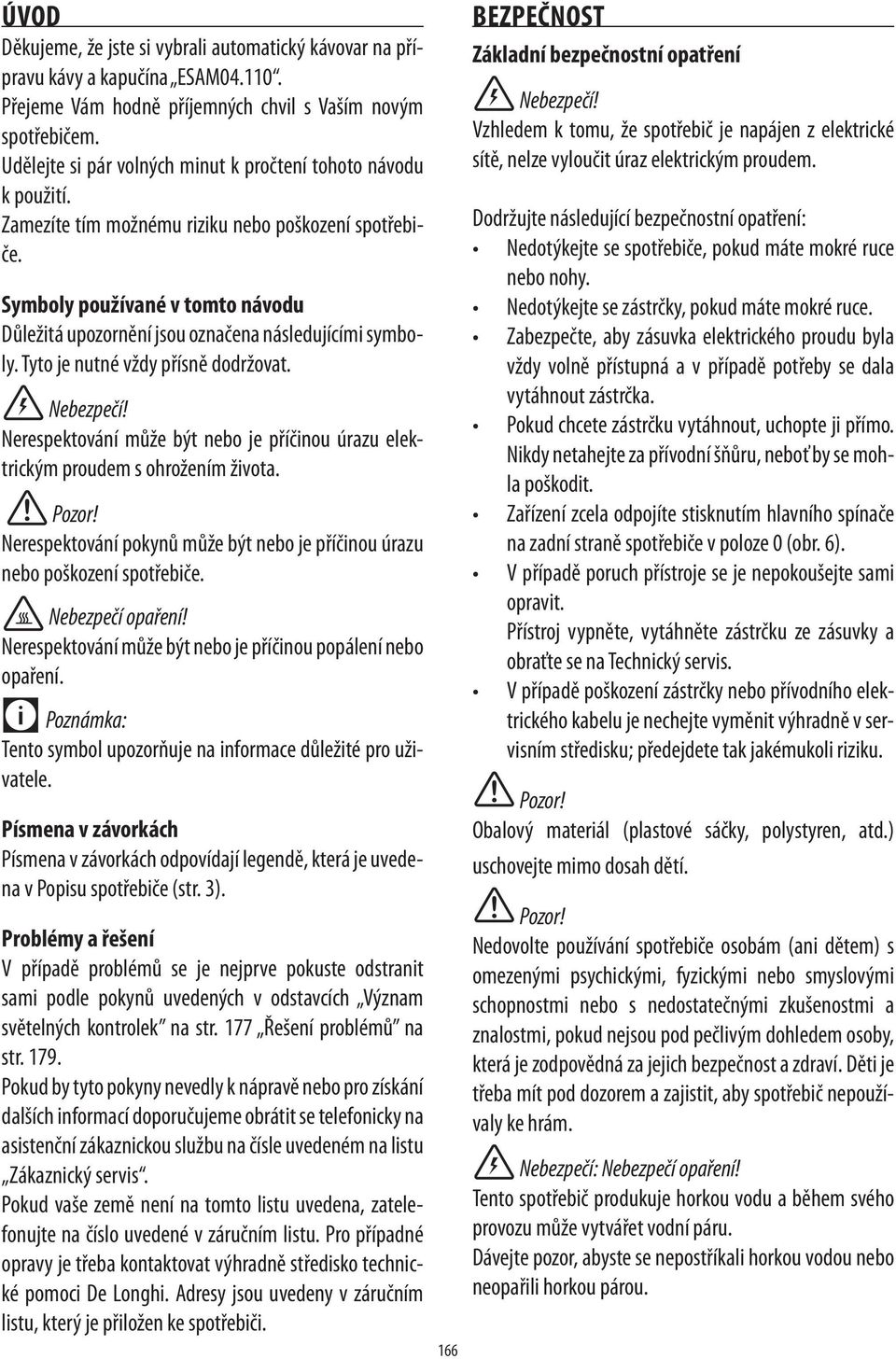 Symboly používané v tomto návodu Důležitá upozornění jsou označena následujícími symboly. Tyto je nutné vždy přísně dodržovat. Nebezpečí!