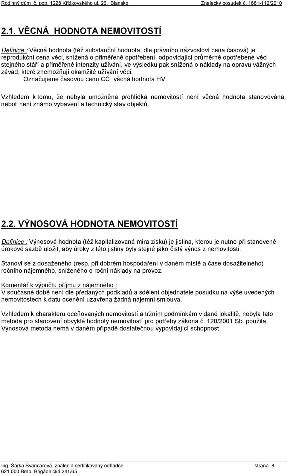 Označujeme časovou cenu CČ, věcná hodnota HV. Vzhledem k tomu, že nebyla umožněna prohlídka nemovitostí není věcná hodnota stanovována, neboť není známo vybavení a technický stav objektů. 2.