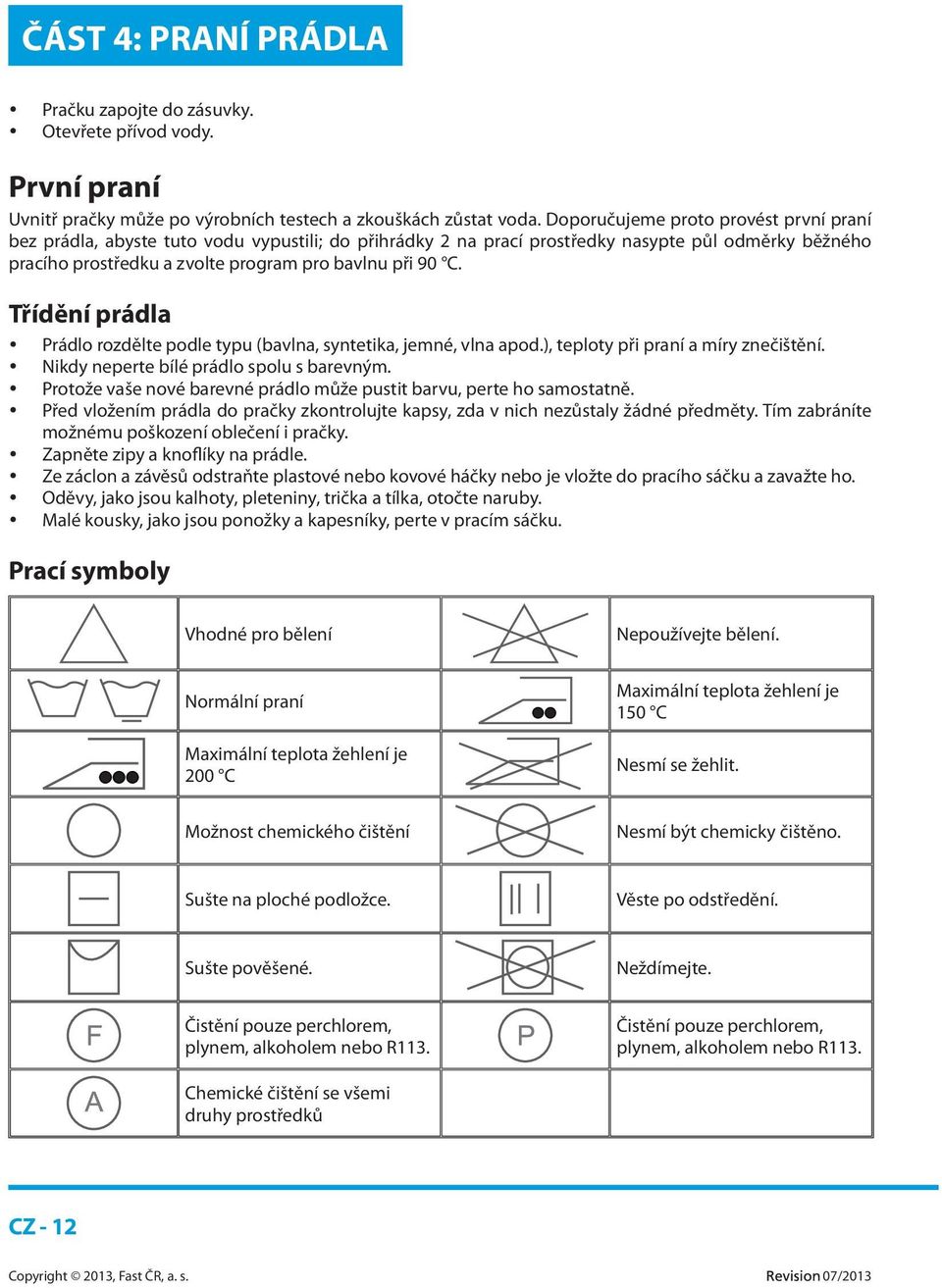 Třídění prádla Prádlo rozdělte podle typu (bavlna, syntetika, jemné, vlna apod.), teploty při praní a míry znečištění. Nikdy neperte bílé prádlo spolu s barevným.