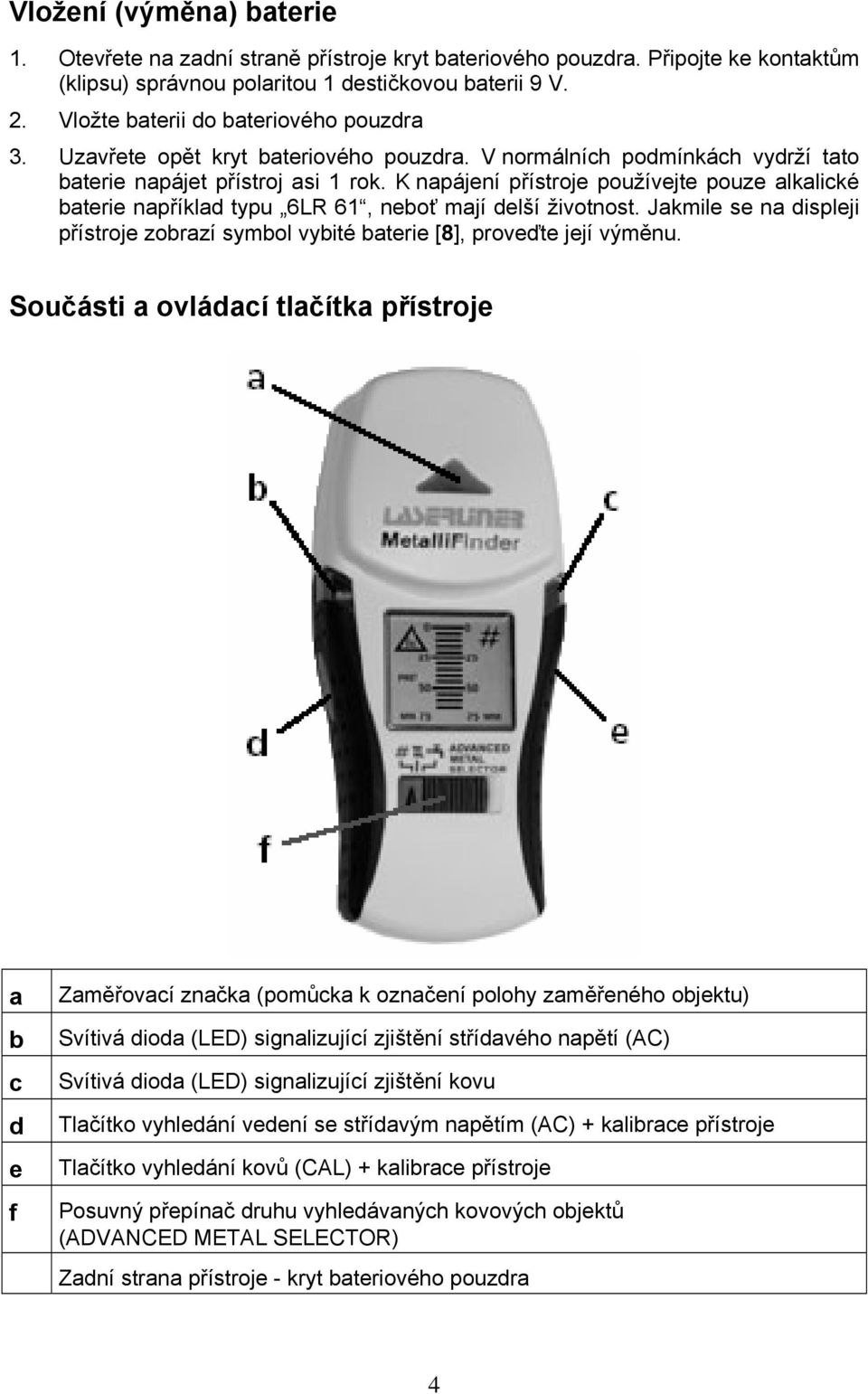 K napájení přístroje používejte pouze alkalické baterie například typu 6LR 61, neboť mají delší životnost. Jakmile se na displeji přístroje zobrazí symbol vybité baterie [8], proveďte její výměnu.