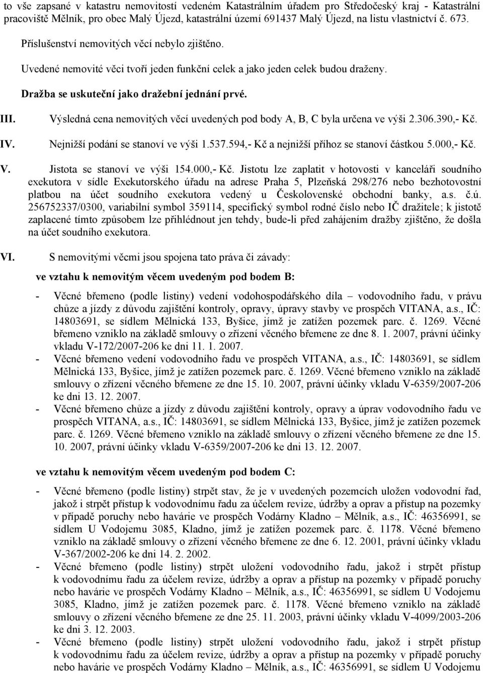 Výsledná cena nemovitých věcí uvedených pod body A, B, C byla určena ve výši 2.306.390,- Kč. Nejnižší podání se stanoví ve výši 1.537.594,- Kč a nejnižší příhoz se stanoví částkou 5.000,- Kč. V.