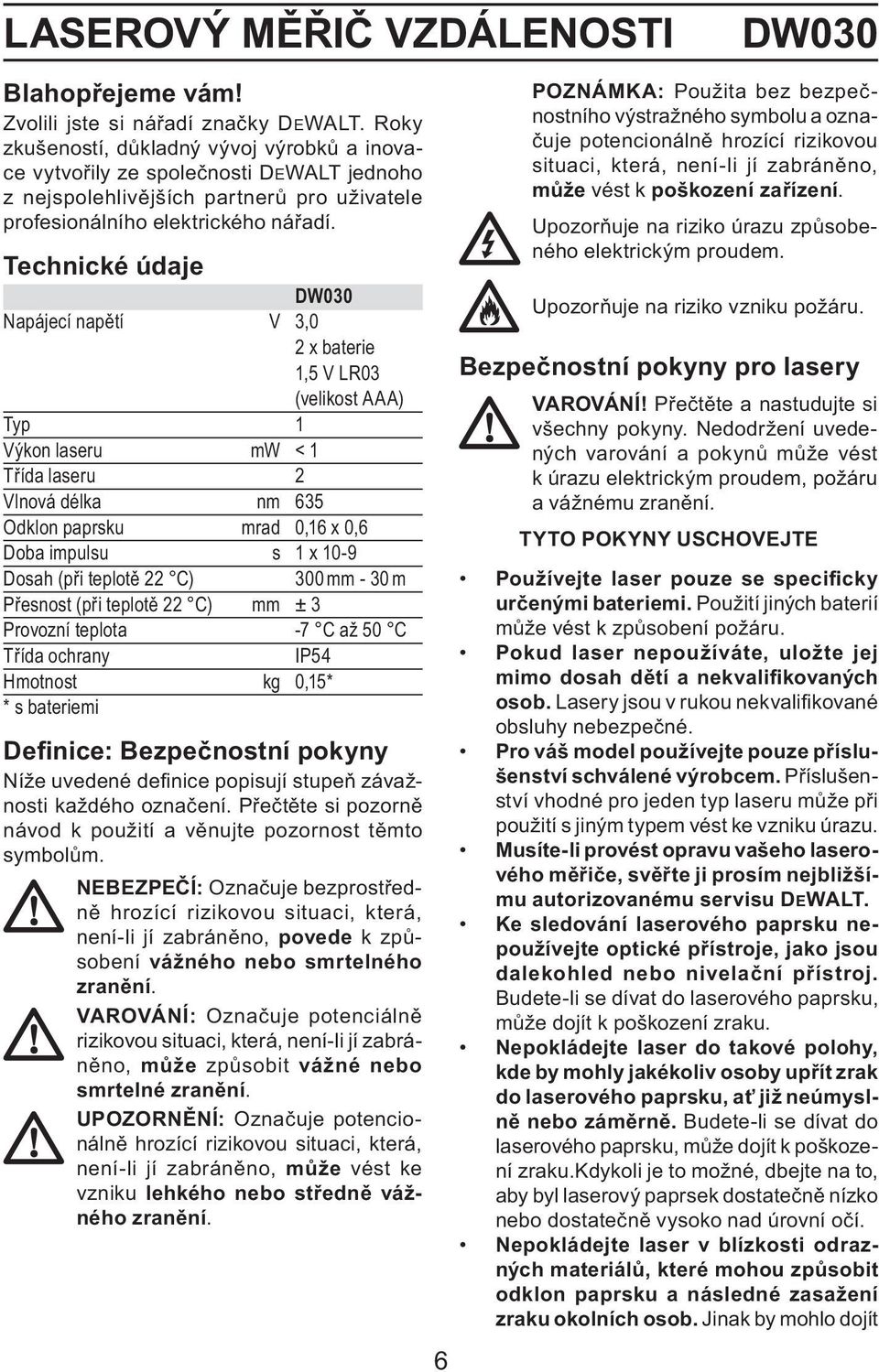 Technické údaje DW030 Napájecí napětí V 3,0 2 x baterie 1,5 V LR03 (velikost AAA) Typ 1 Výkon laseru mw < 1 Třída laseru 2 Vlnová délka nm 635 Odklon paprsku mrad 0,16 x 0,6 Doba impulsu s 1 x 10-9