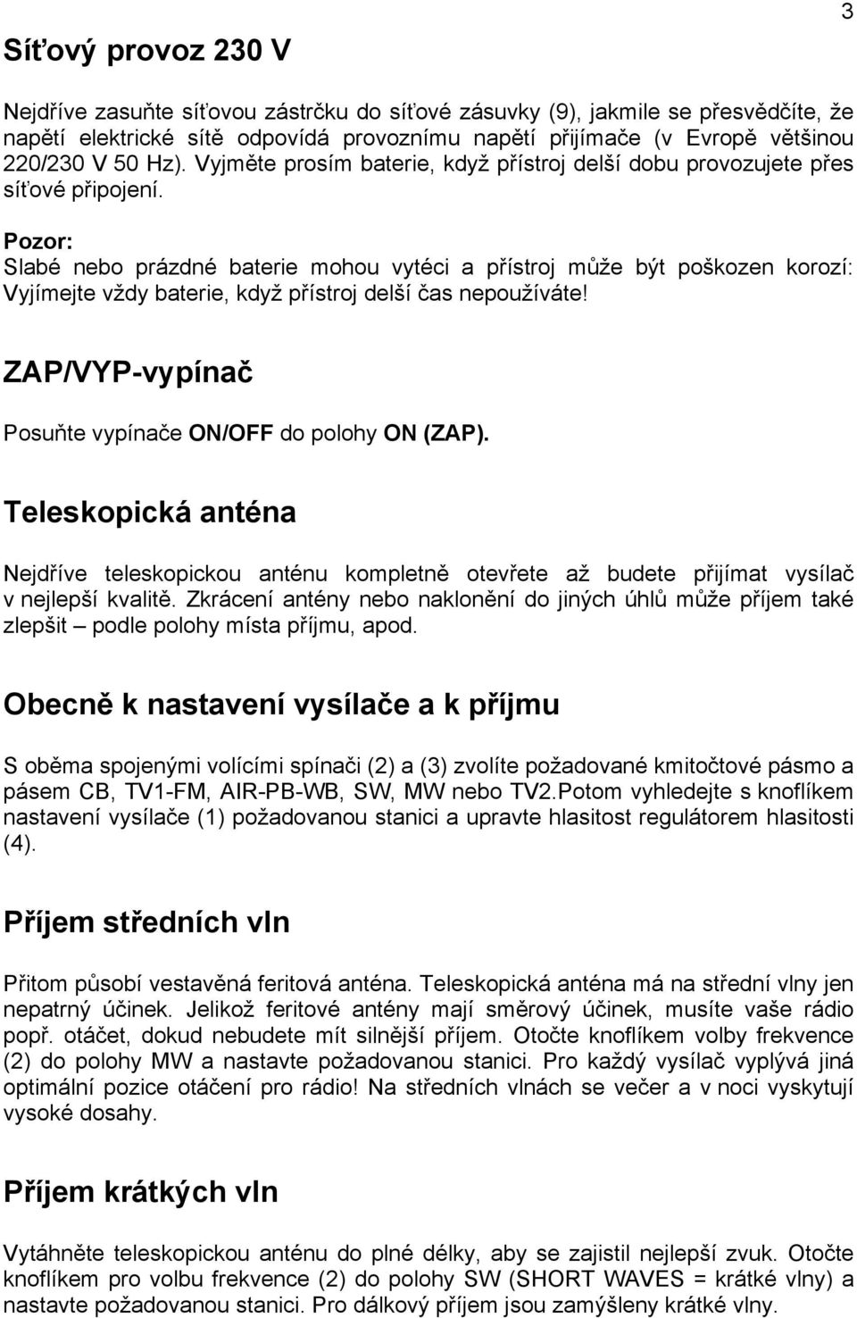 Pozor: Slabé nebo prázdné baterie mohou vytéci a přístroj může být poškozen korozí: Vyjímejte vždy baterie, když přístroj delší čas nepoužíváte!