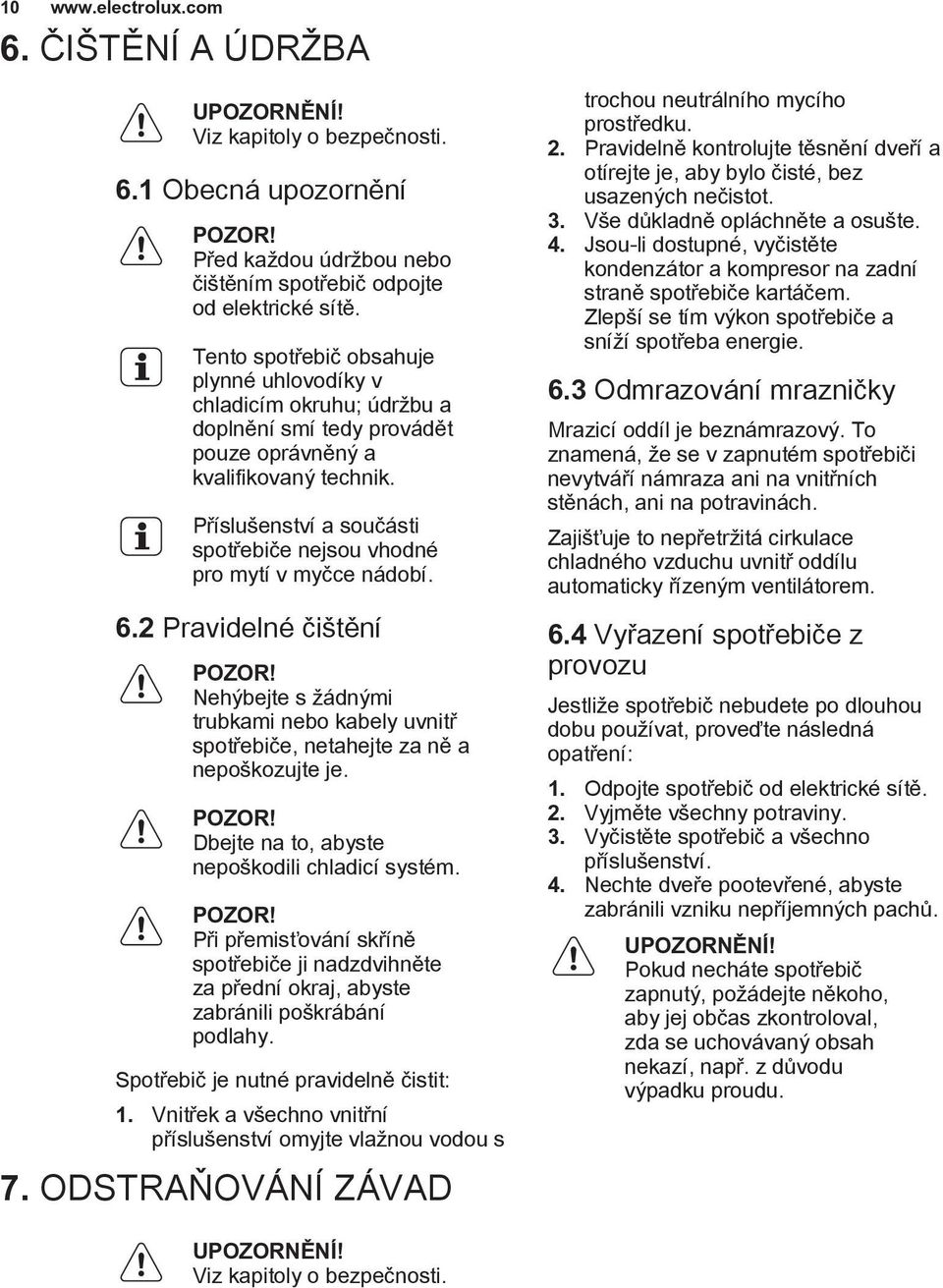 Příslušenství a součásti spotřebiče nejsou vhodné pro mytí v myčce nádobí. 6.2 Pravidelné čištění POZOR! Nehýbejte s žádnými trubkami nebo kabely uvnitř spotřebiče, netahejte za ně a nepoškozujte je.