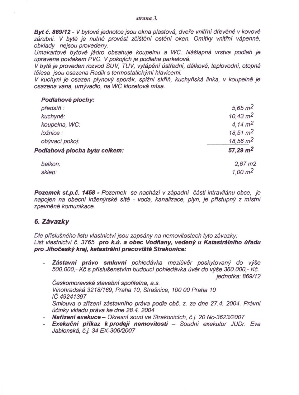 V bytě je proveden rozvod SUv, TUV, vytápéní ústřední, dálkové, teplovodní, otopná tělesa jsou osazena Radik s termostatickými hlavicemi.