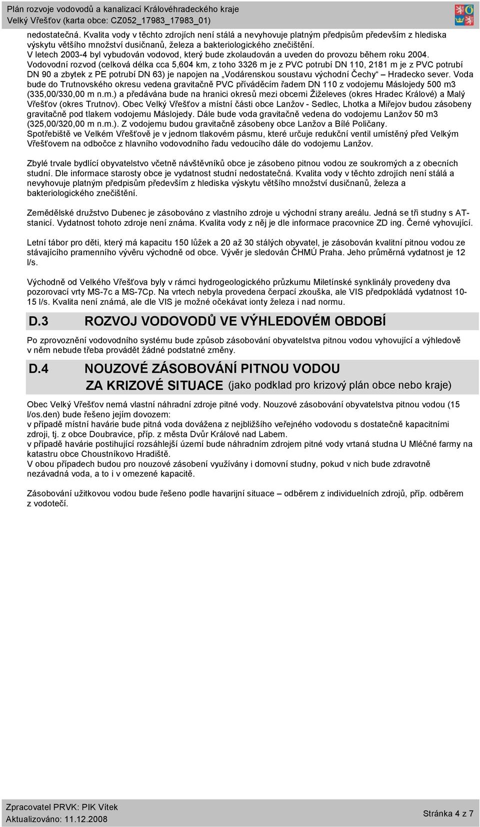 Vodovodní rozvod (celková délka cca 5,604 km, z toho 3326 m je z PVC potrubí DN 110, 2181 m je z PVC potrubí DN 90 a zbytek z PE potrubí DN 63) je napojen na Vodárenskou soustavu východní Čechy