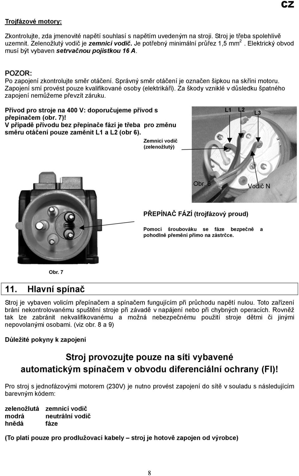 Správný směr otáčení je označen šipkou na skříni motoru. Zapojení smí provést pouze kvalifikované osoby (elektrikáři). Za škody vzniklé v důsledku špatného zapojení nemůžeme převzít záruku.