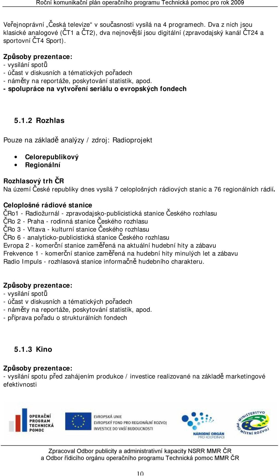 2 Rozhlas Pouze na základě analýzy / zdroj: Radioprojekt Celorepublikový Regionální Rozhlasový trh ČR Na území České republiky dnes vysílá 7 celoplošných rádiových stanic a 76 regionálních rádií.