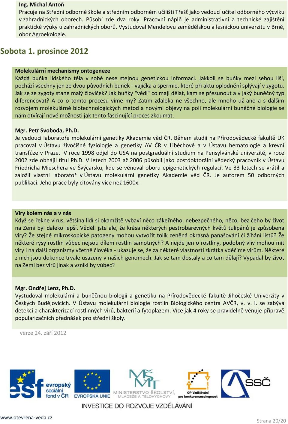 prosince Molekulární mechanismy ontogeneze Každá buňka lidského těla v sobě nese stejnou genetickou informaci.