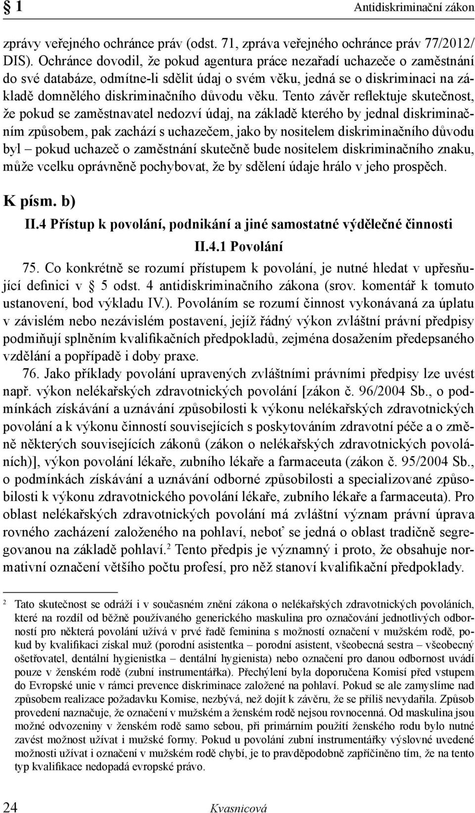 Tento závěr reflektuje skutečnost, že pokud se zaměstnavatel nedozví údaj, na základě kterého by jednal diskriminačním způsobem, pak zachází s uchazečem, jako by nositelem diskriminačního důvodu byl