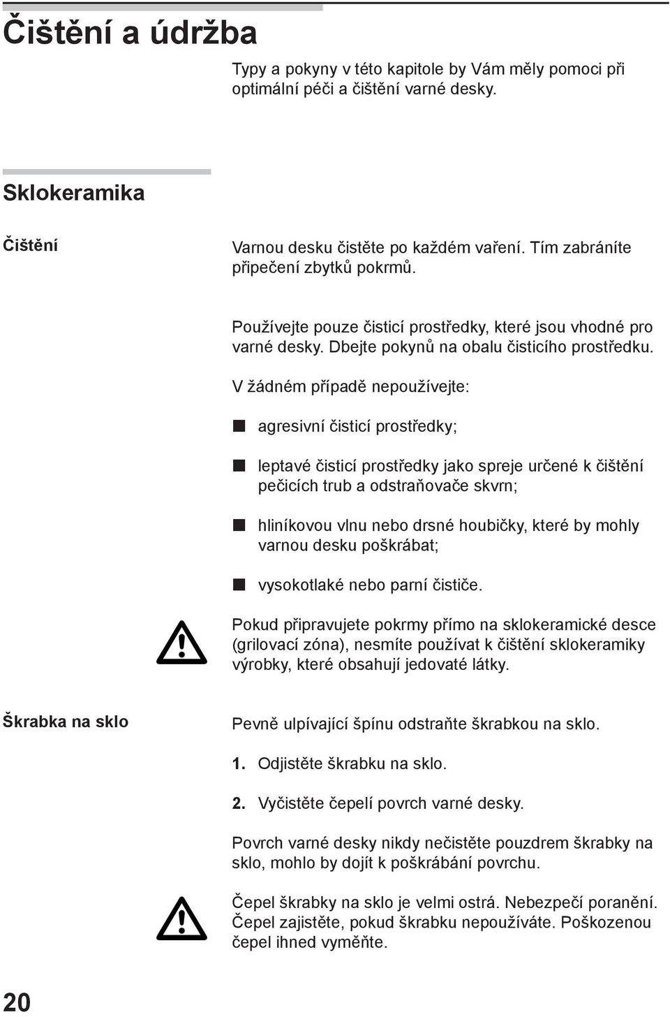 V žádném případě nepoužívejte: agresivní čisticí prostředky; leptavé čisticí prostředky jako spreje určené k čištění pečicích trub a odstraňovače skvrn; hliníkovou vlnu nebo drsné houbičky, které by