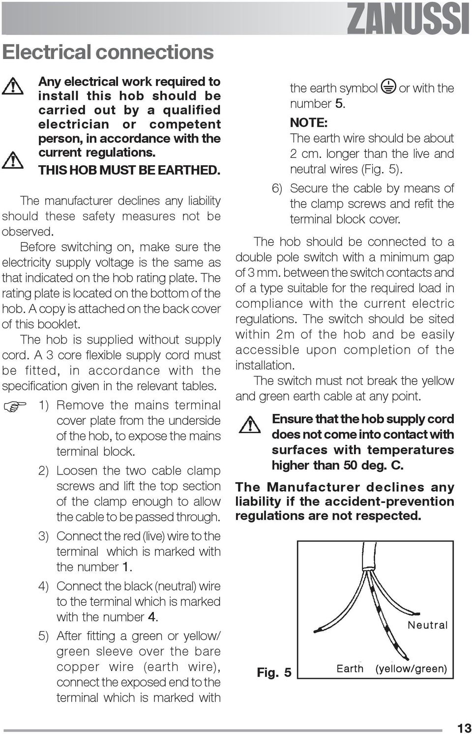 Before switching on, make sure the electricity supply voltage is the same as that indicated on the hob rating plate. The rating plate is located on the bottom of the hob.