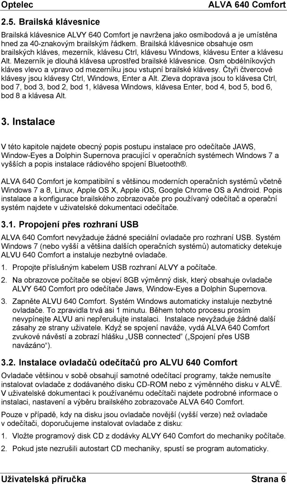 Osm obdélníkových kláves vlevo a vpravo od mezerníku jsou vstupní brailské klávesy. Čtyři čtvercové klávesy jsou klávesy Ctrl, Windows, Enter a Alt.