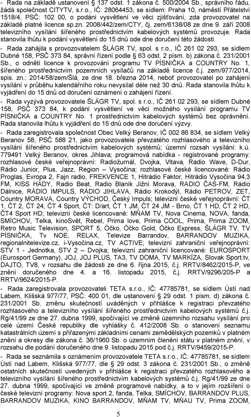 Rada stanovila lhůtu k podání vysvětlení do 15 dnů ode dne doručení této žádosti. - Rada zahájila s provozovatelem ŠLÁGR TV, spol. s r.o., IČ 261 02 293, se sídlem Dubné 158, PSČ 373 84, správní řízení podle 63 odst.